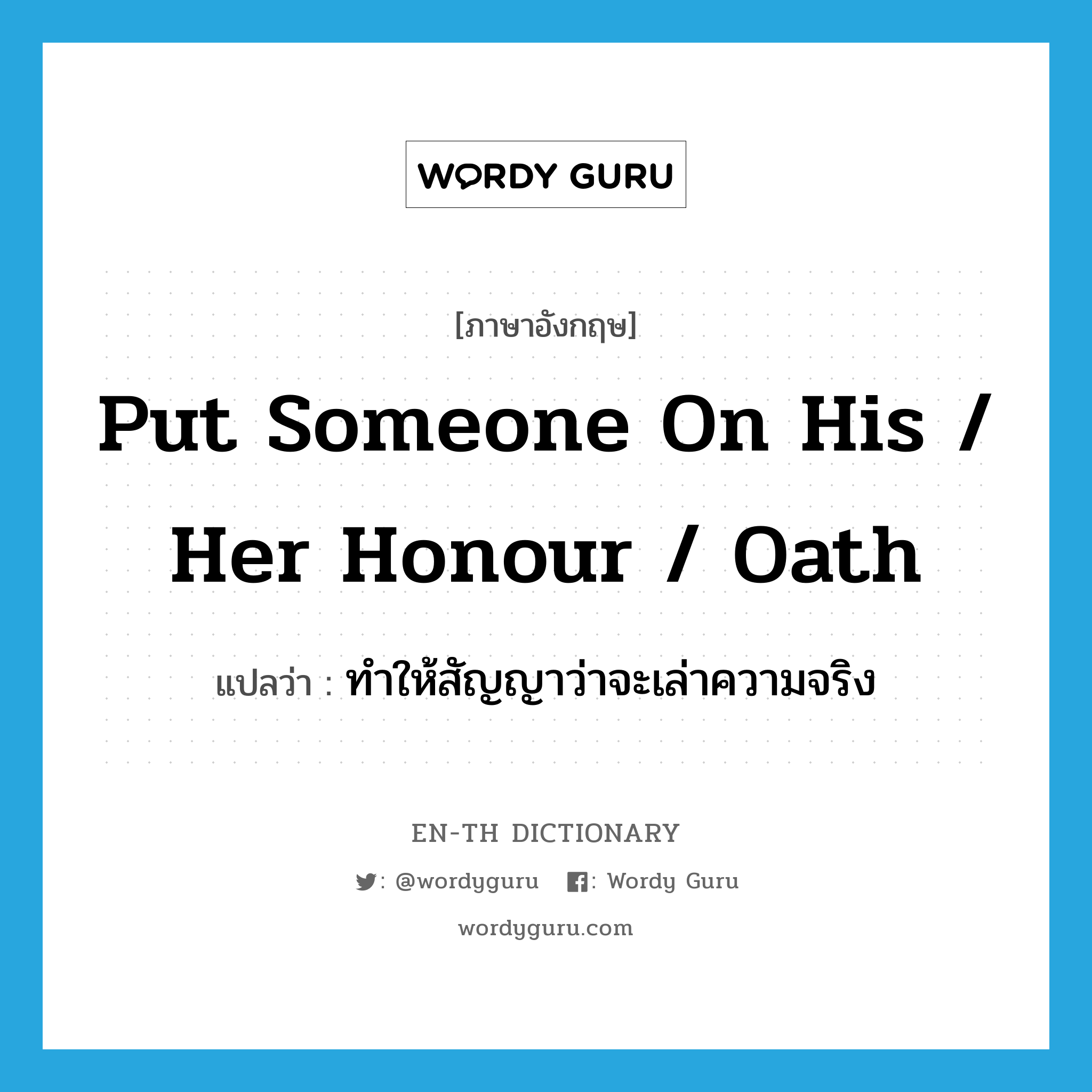 put someone on his / her honour / oath แปลว่า?, คำศัพท์ภาษาอังกฤษ put someone on his / her honour / oath แปลว่า ทำให้สัญญาว่าจะเล่าความจริง ประเภท IDM หมวด IDM