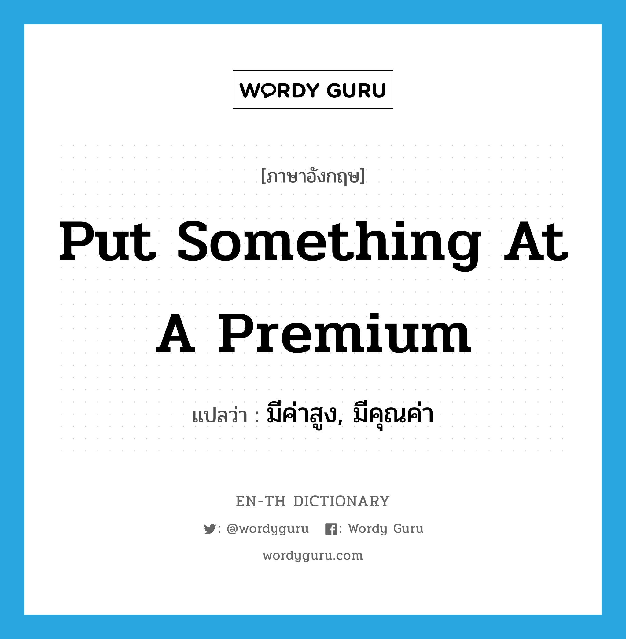 put something at a premium แปลว่า?, คำศัพท์ภาษาอังกฤษ put something at a premium แปลว่า มีค่าสูง, มีคุณค่า ประเภท IDM หมวด IDM