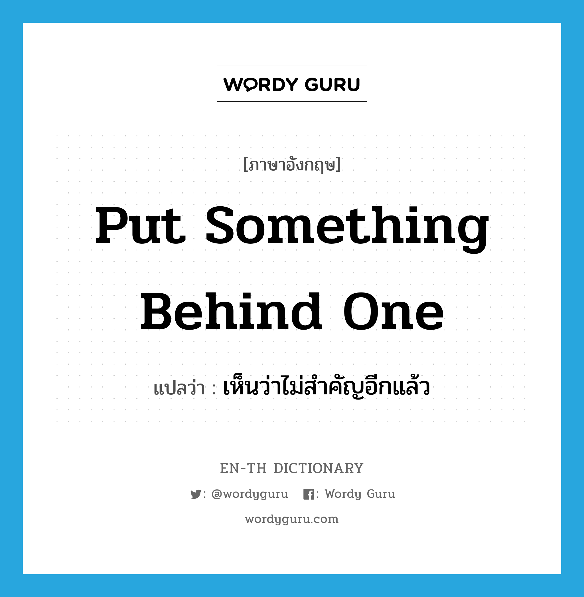 put something behind one แปลว่า?, คำศัพท์ภาษาอังกฤษ put something behind one แปลว่า เห็นว่าไม่สำคัญอีกแล้ว ประเภท IDM หมวด IDM