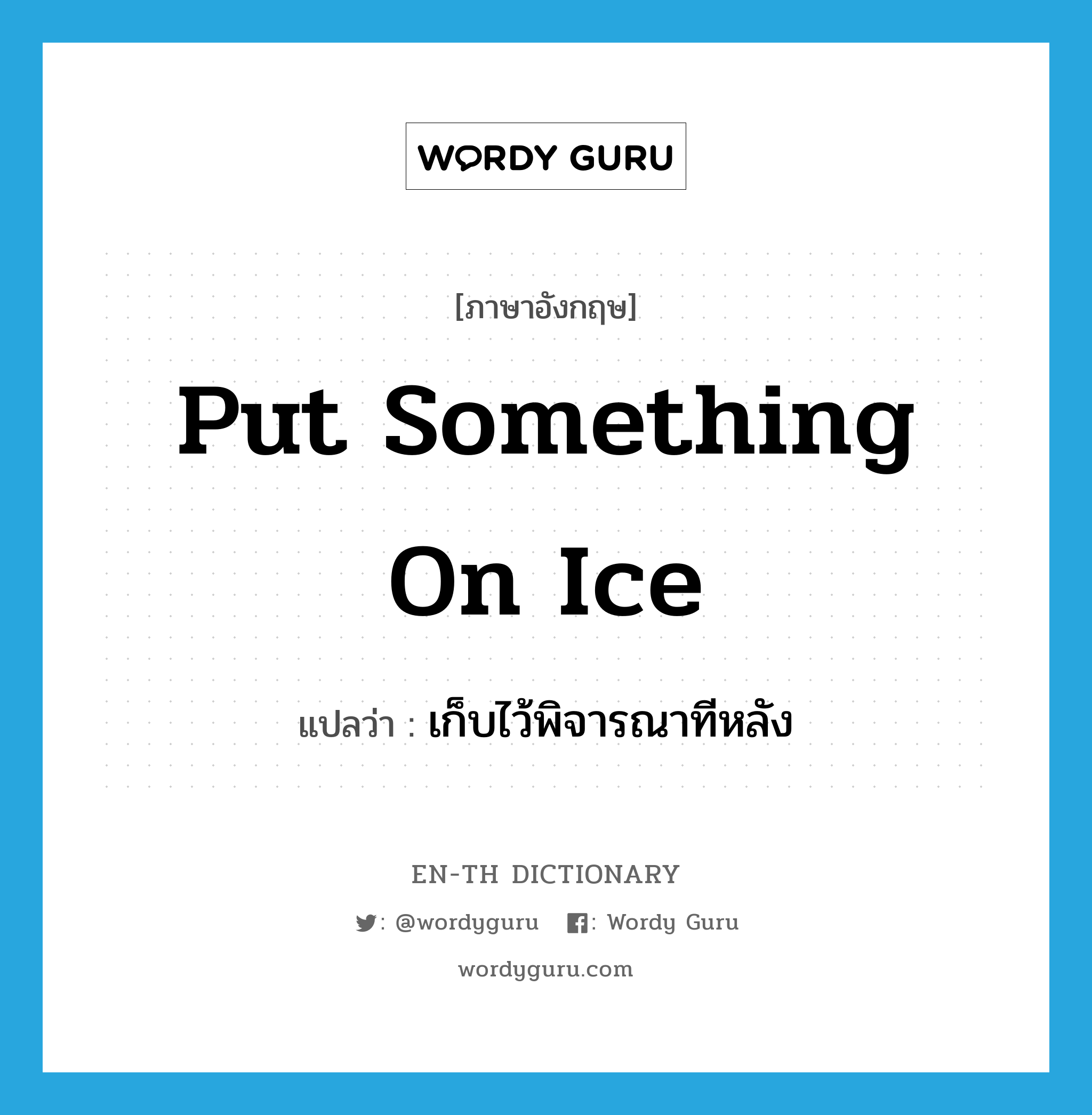 put something on ice แปลว่า?, คำศัพท์ภาษาอังกฤษ put something on ice แปลว่า เก็บไว้พิจารณาทีหลัง ประเภท IDM หมวด IDM