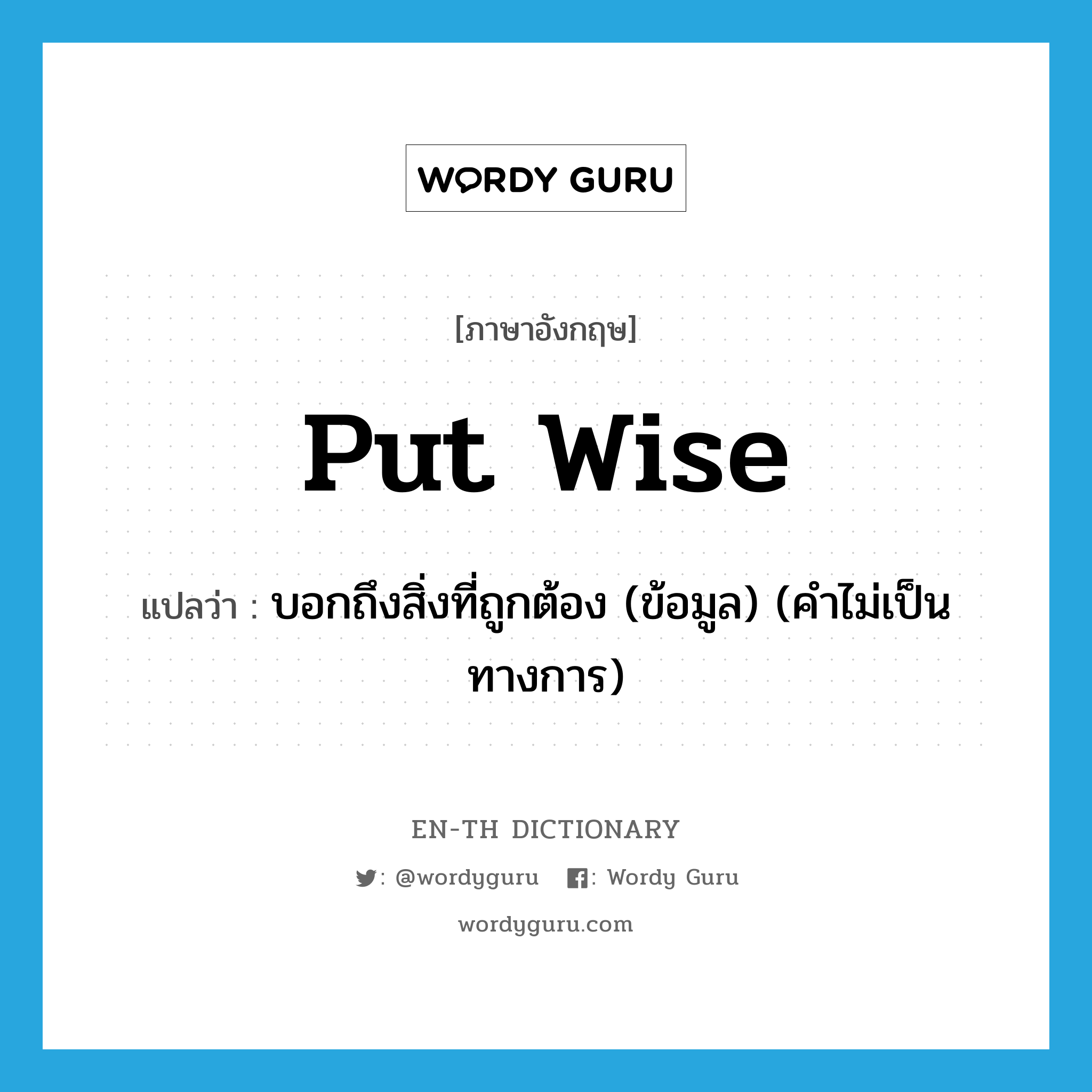 put wise แปลว่า?, คำศัพท์ภาษาอังกฤษ put wise แปลว่า บอกถึงสิ่งที่ถูกต้อง (ข้อมูล) (คำไม่เป็นทางการ) ประเภท PHRV หมวด PHRV