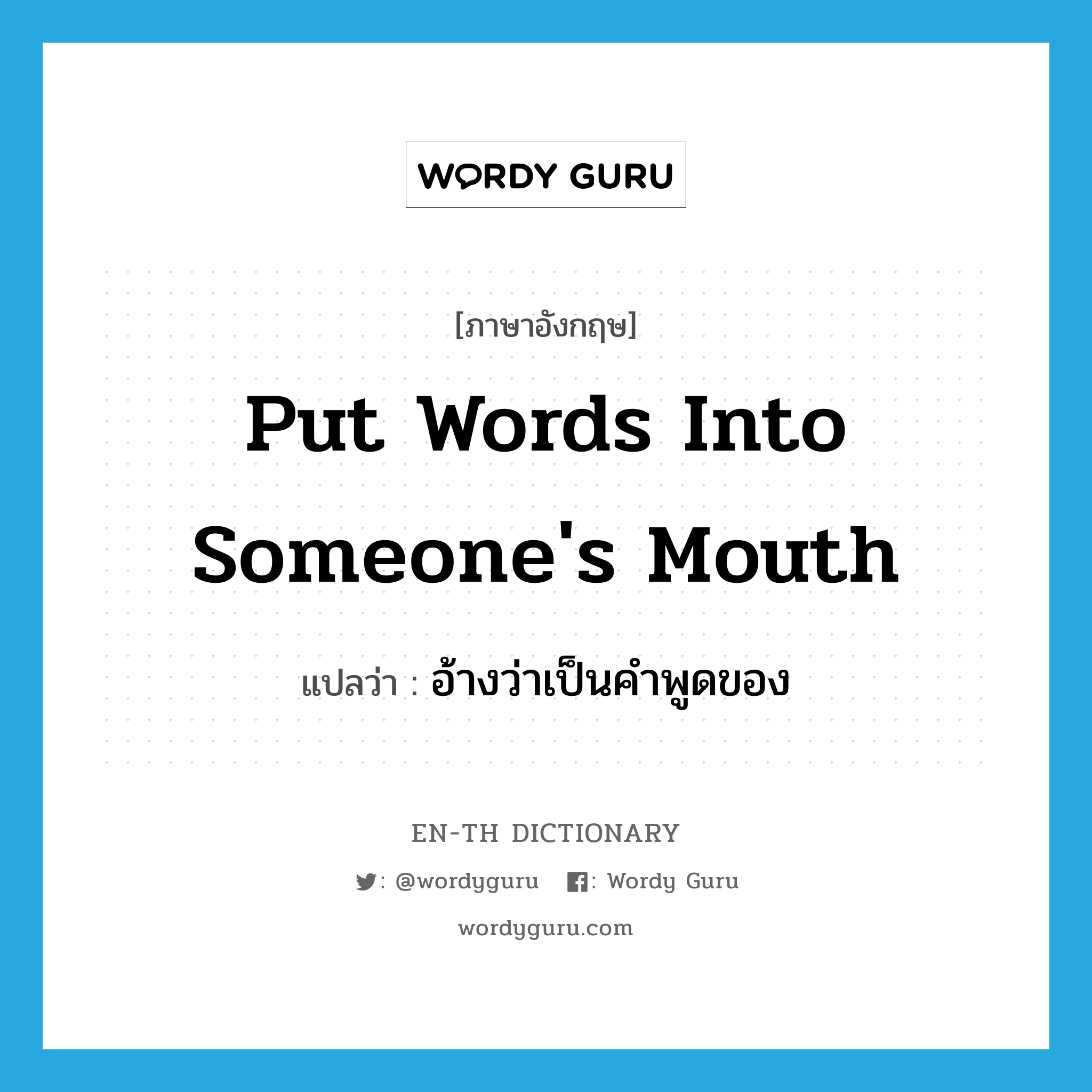 put words into someone&#39;s mouth แปลว่า?, คำศัพท์ภาษาอังกฤษ put words into someone&#39;s mouth แปลว่า อ้างว่าเป็นคำพูดของ ประเภท IDM หมวด IDM