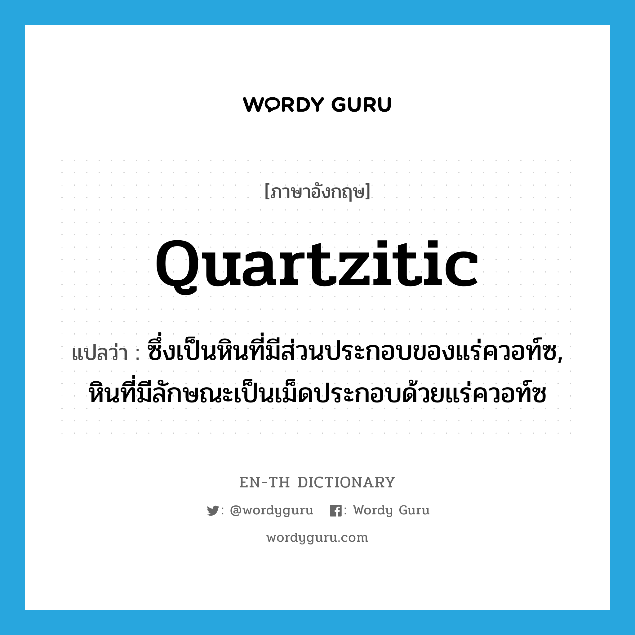 quartzitic แปลว่า?, คำศัพท์ภาษาอังกฤษ quartzitic แปลว่า ซึ่งเป็นหินที่มีส่วนประกอบของแร่ควอท์ซ, หินที่มีลักษณะเป็นเม็ดประกอบด้วยแร่ควอท์ซ ประเภท N หมวด N