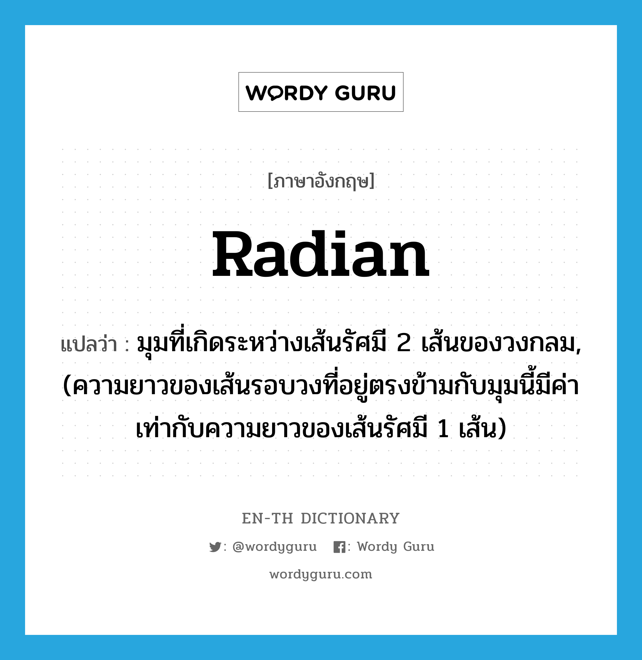 radian แปลว่า?, คำศัพท์ภาษาอังกฤษ radian แปลว่า มุมที่เกิดระหว่างเส้นรัศมี 2 เส้นของวงกลม, (ความยาวของเส้นรอบวงที่อยู่ตรงข้ามกับมุมนี้มีค่าเท่ากับความยาวของเส้นรัศมี 1 เส้น) ประเภท N หมวด N