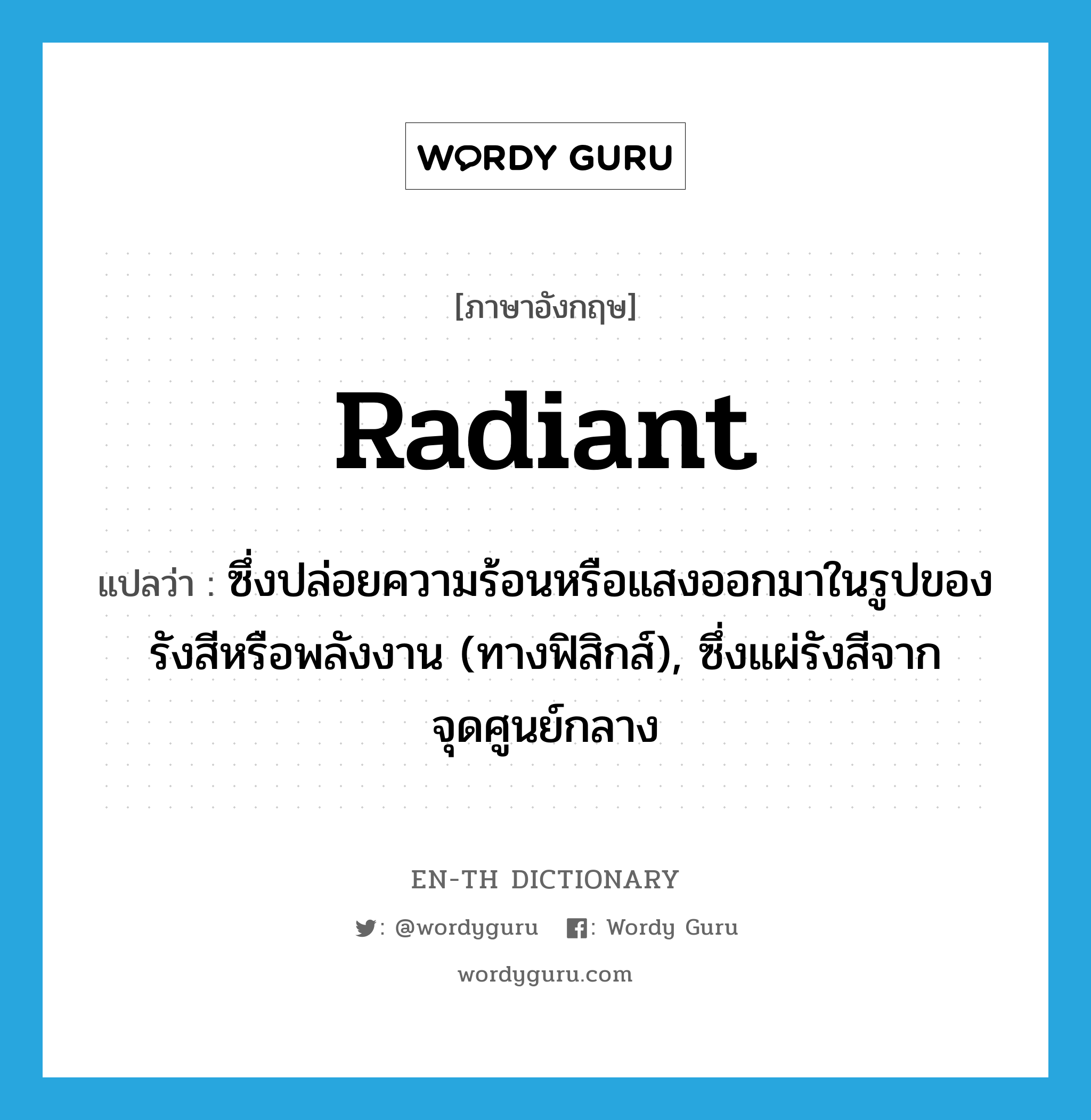 radiant แปลว่า?, คำศัพท์ภาษาอังกฤษ radiant แปลว่า ซึ่งปล่อยความร้อนหรือแสงออกมาในรูปของรังสีหรือพลังงาน (ทางฟิสิกส์), ซึ่งแผ่รังสีจากจุดศูนย์กลาง ประเภท ADJ หมวด ADJ