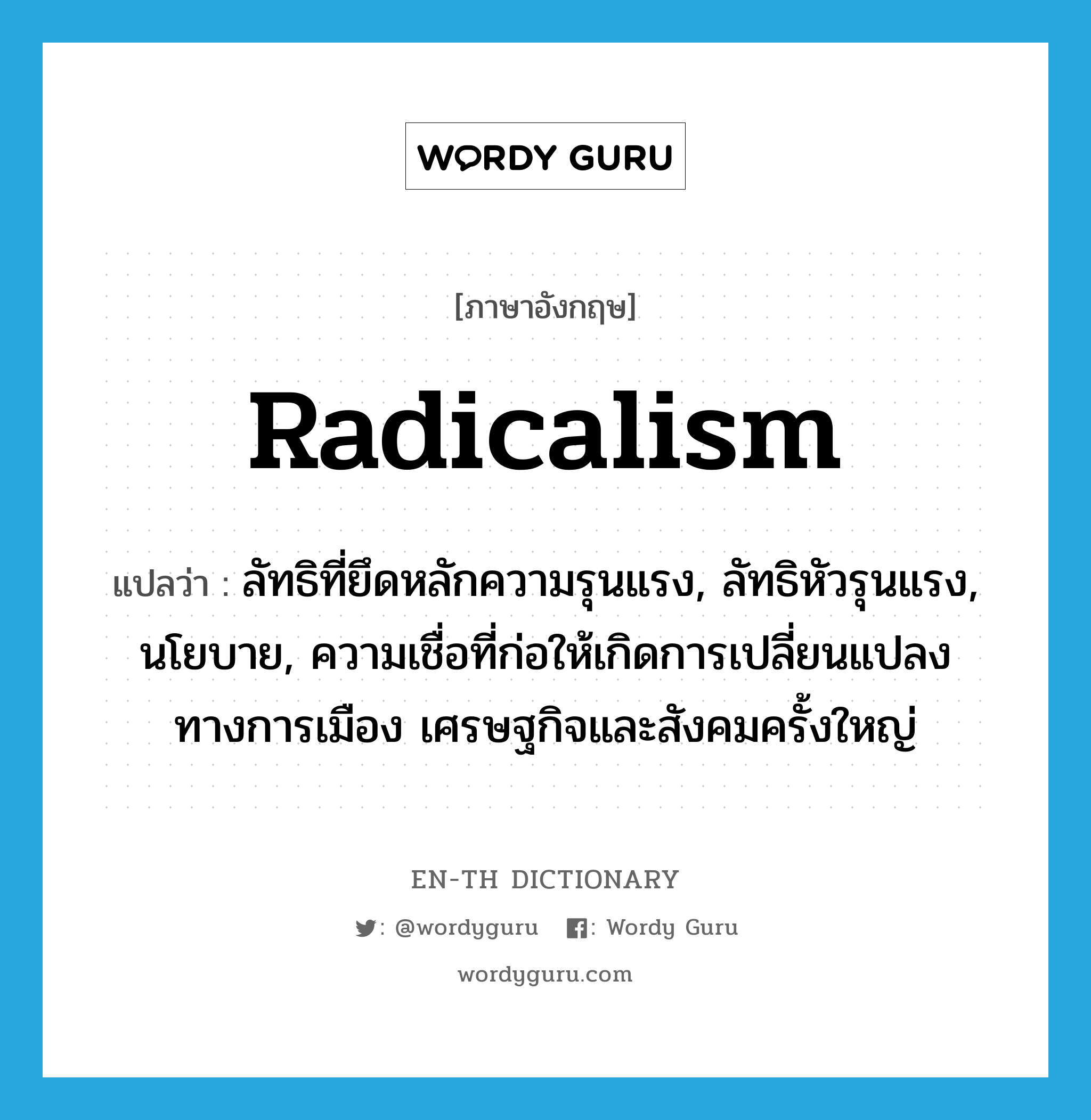 radicalism แปลว่า?, คำศัพท์ภาษาอังกฤษ radicalism แปลว่า ลัทธิที่ยึดหลักความรุนแรง, ลัทธิหัวรุนแรง, นโยบาย, ความเชื่อที่ก่อให้เกิดการเปลี่ยนแปลงทางการเมือง เศรษฐกิจและสังคมครั้งใหญ่ ประเภท N หมวด N