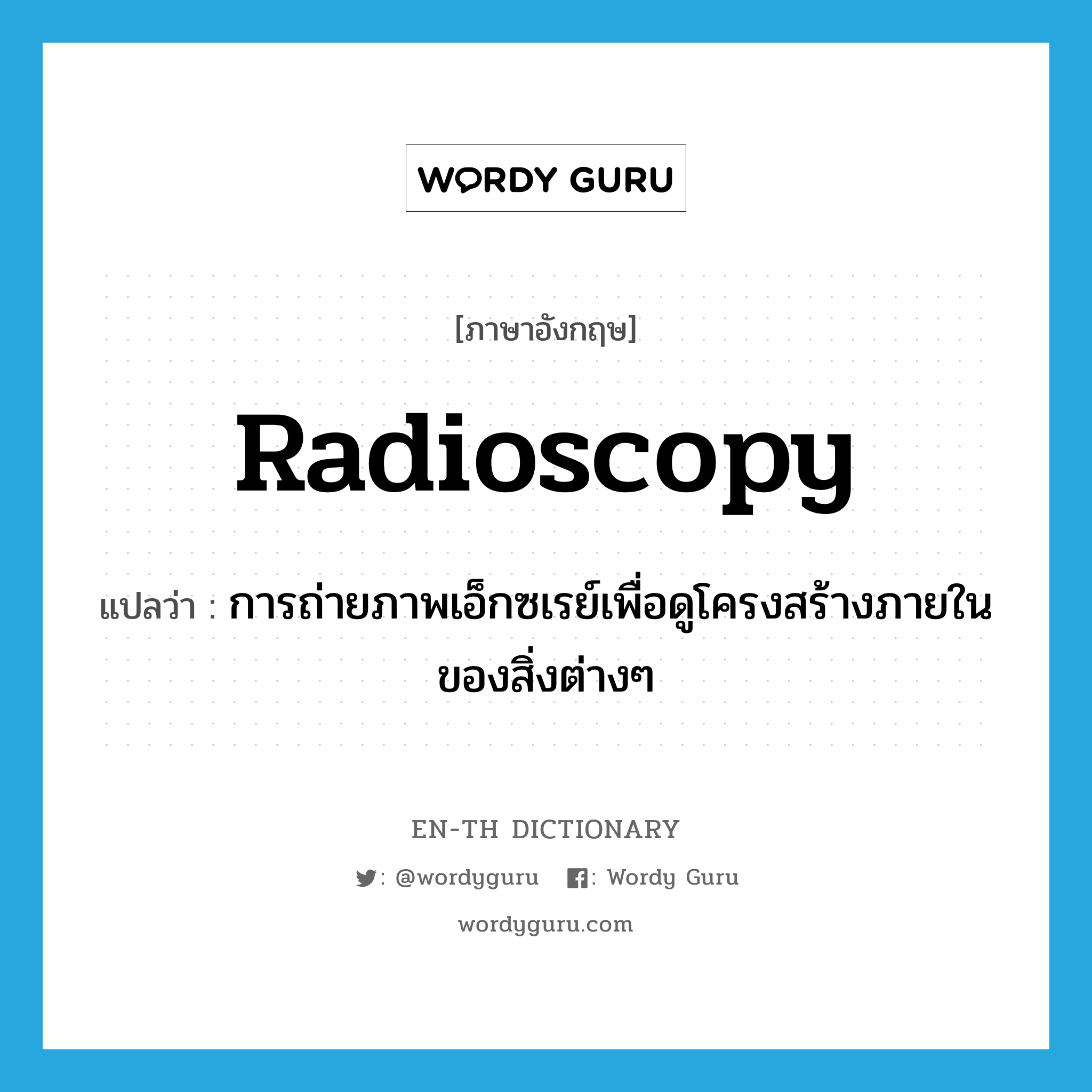 radioscopy แปลว่า?, คำศัพท์ภาษาอังกฤษ radioscopy แปลว่า การถ่ายภาพเอ็กซเรย์เพื่อดูโครงสร้างภายในของสิ่งต่างๆ ประเภท N หมวด N