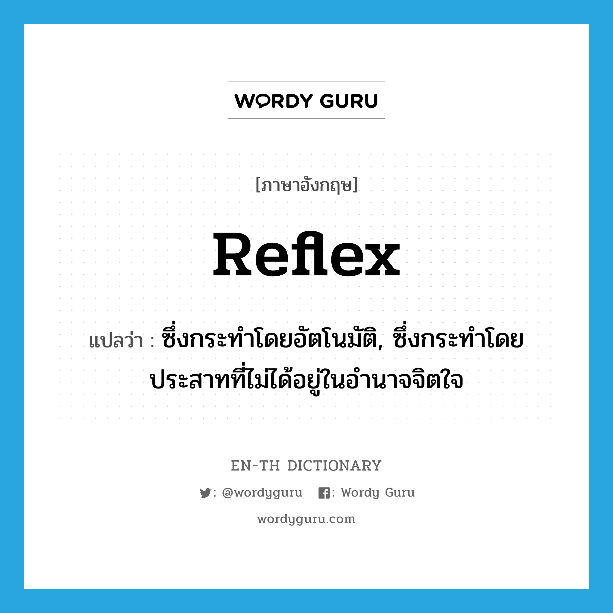 reflex แปลว่า?, คำศัพท์ภาษาอังกฤษ reflex แปลว่า ซึ่งกระทำโดยอัตโนมัติ, ซึ่งกระทำโดยประสาทที่ไม่ได้อยู่ในอำนาจจิตใจ ประเภท ADJ หมวด ADJ