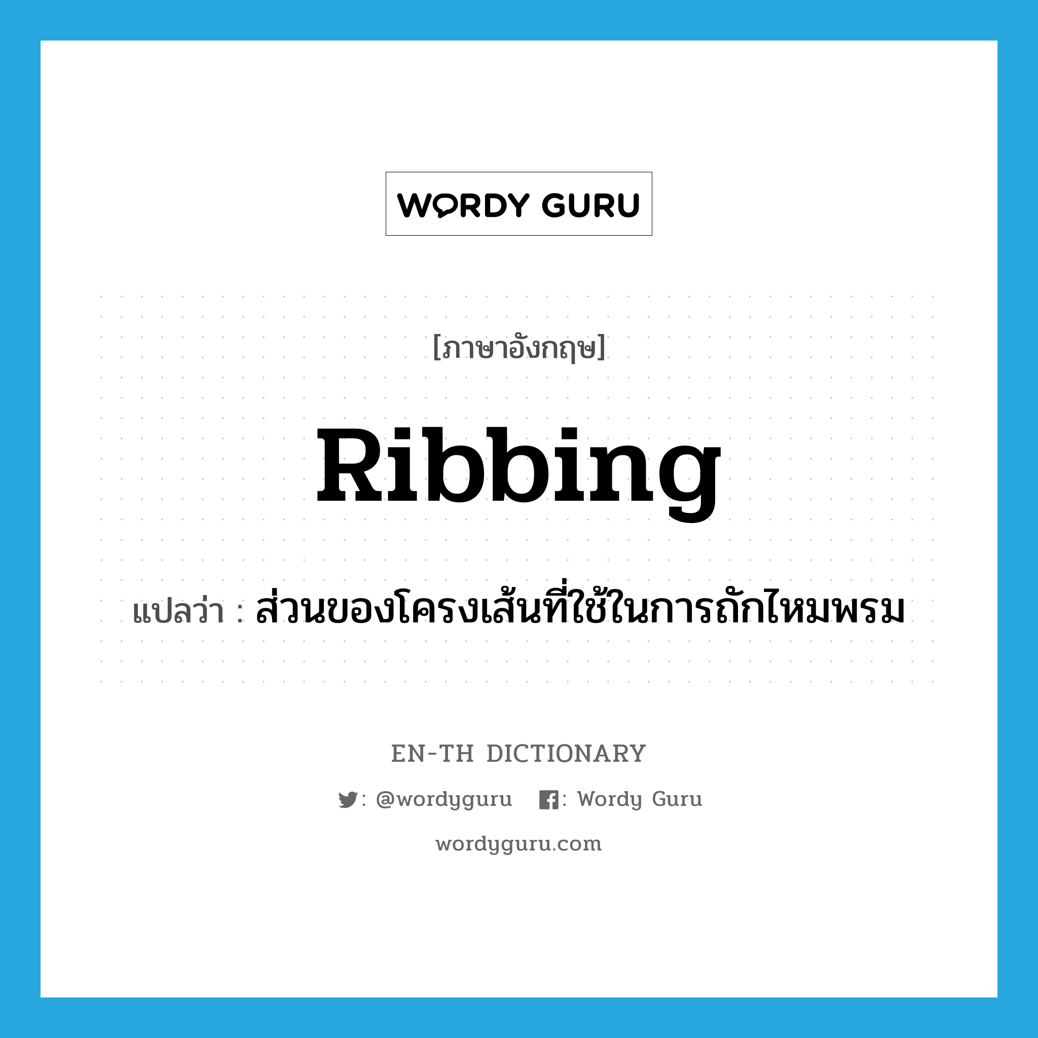 ribbing แปลว่า?, คำศัพท์ภาษาอังกฤษ ribbing แปลว่า ส่วนของโครงเส้นที่ใช้ในการถักไหมพรม ประเภท N หมวด N