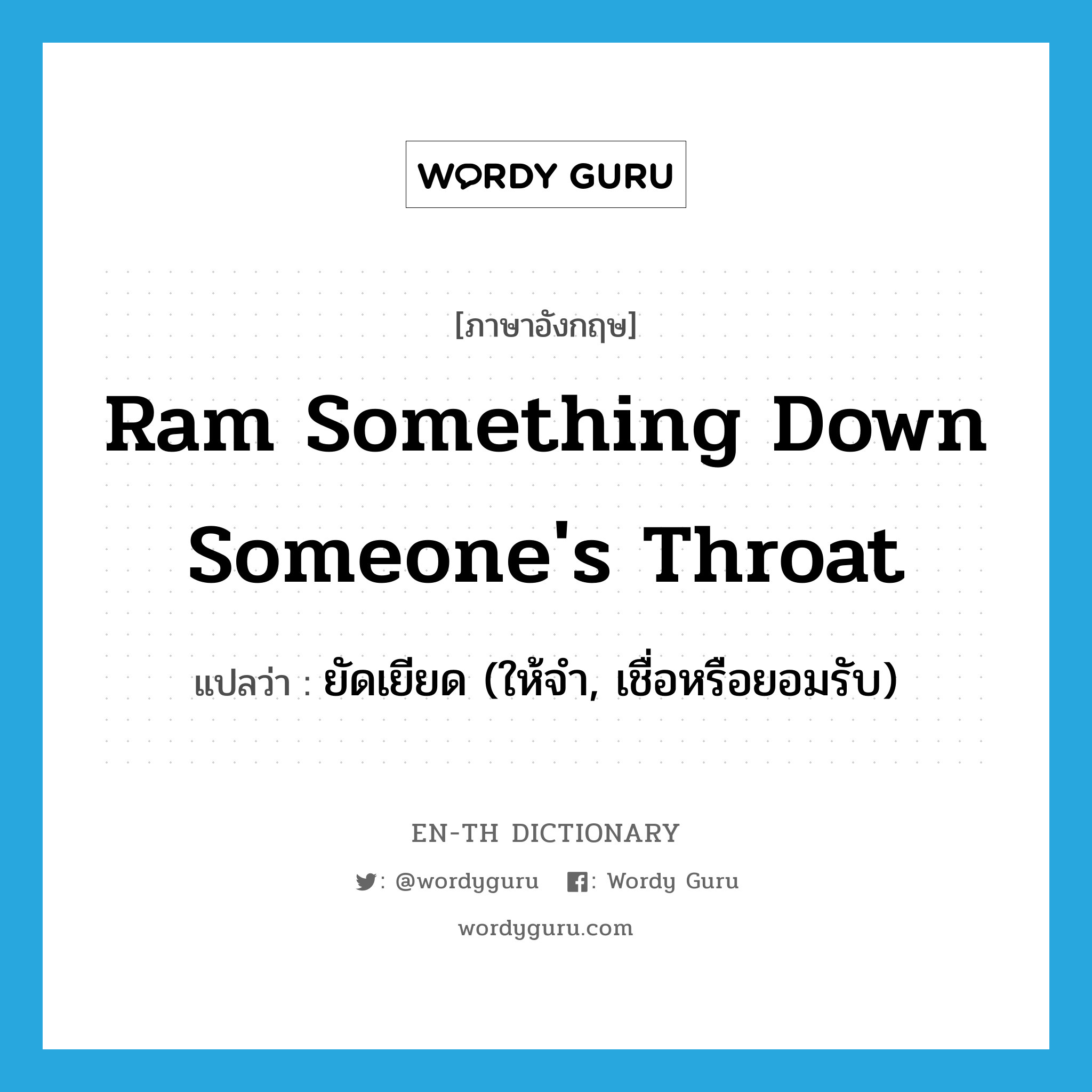 ram something down someone&#39;s throat แปลว่า?, คำศัพท์ภาษาอังกฤษ ram something down someone&#39;s throat แปลว่า ยัดเยียด (ให้จำ, เชื่อหรือยอมรับ) ประเภท IDM หมวด IDM