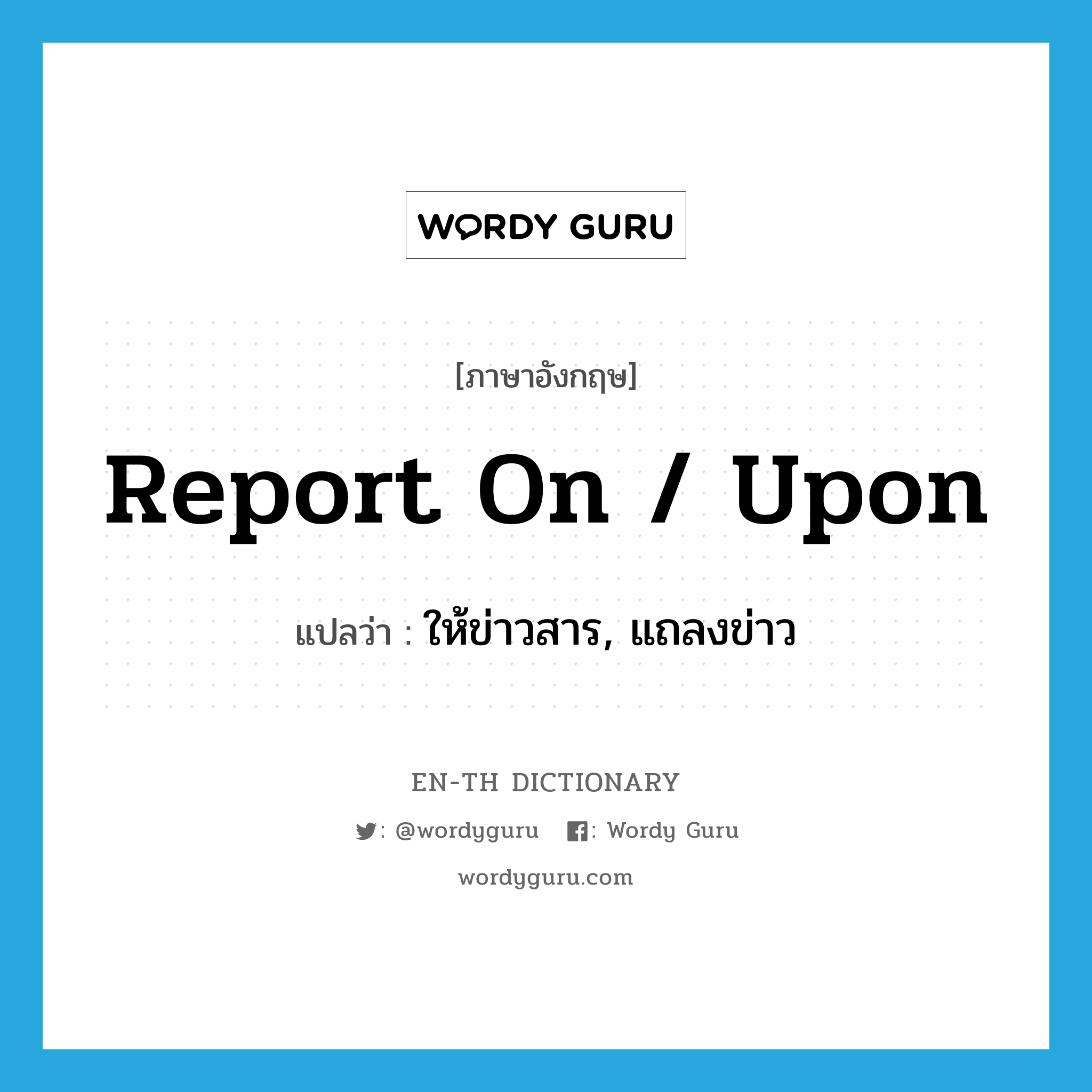 report on / upon แปลว่า?, คำศัพท์ภาษาอังกฤษ report on / upon แปลว่า ให้ข่าวสาร, แถลงข่าว ประเภท IDM หมวด IDM