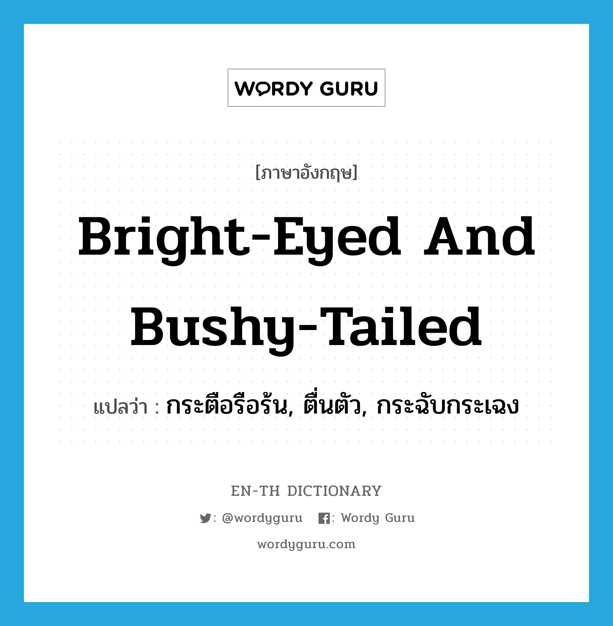 bright-eyed and bushy-tailed แปลว่า?, คำศัพท์ภาษาอังกฤษ bright-eyed and bushy-tailed แปลว่า กระตือรือร้น, ตื่นตัว, กระฉับกระเฉง ประเภท SL หมวด SL