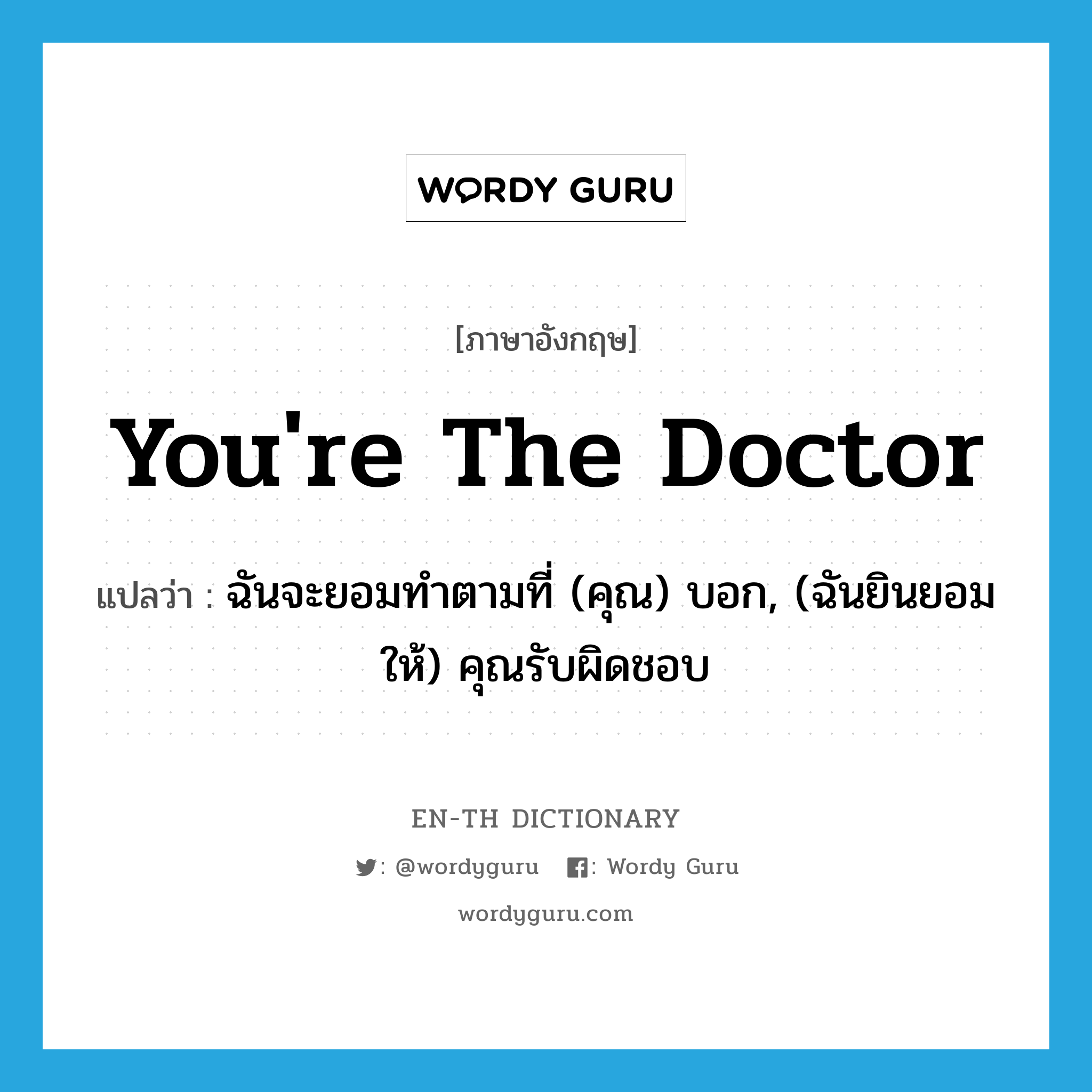 You&#39;re the doctor แปลว่า?, คำศัพท์ภาษาอังกฤษ You&#39;re the doctor แปลว่า ฉันจะยอมทำตามที่ (คุณ) บอก, (ฉันยินยอมให้) คุณรับผิดชอบ ประเภท SL หมวด SL