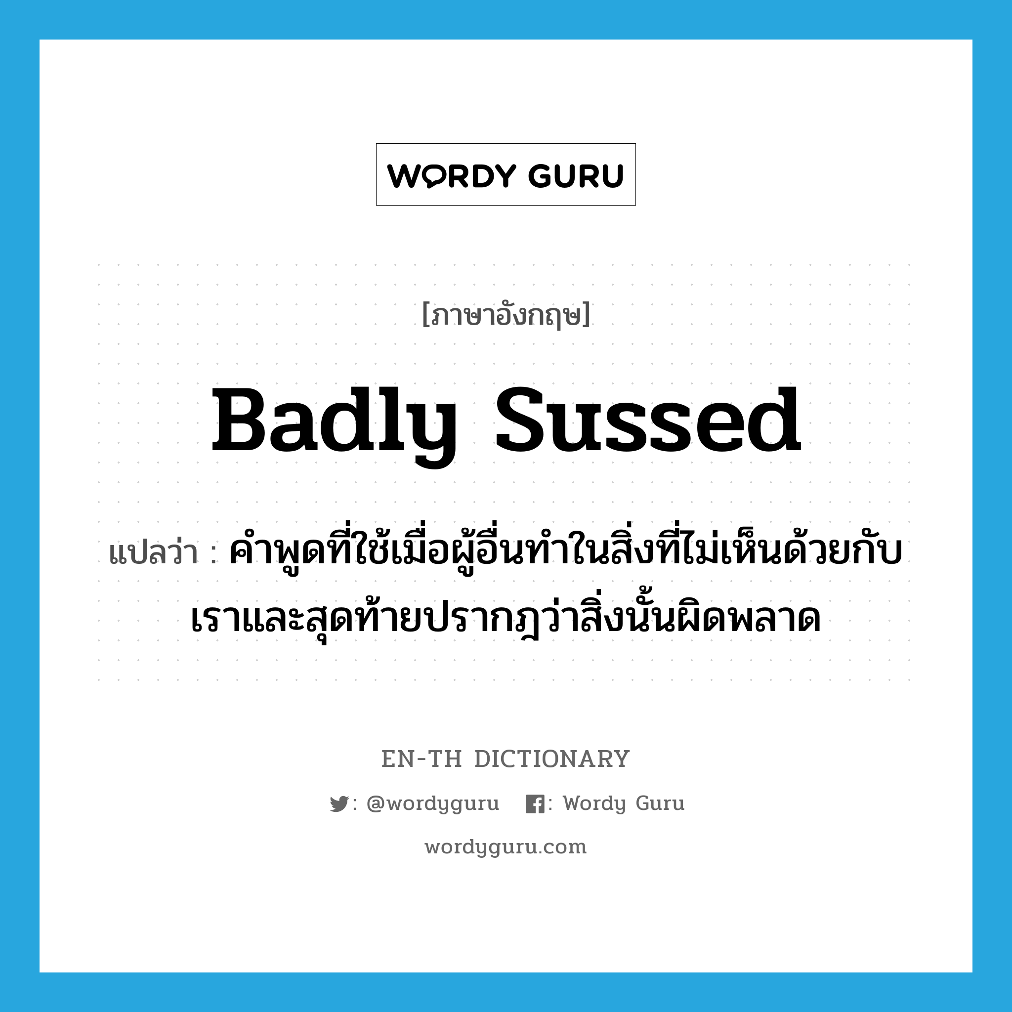 badly sussed แปลว่า?, คำศัพท์ภาษาอังกฤษ badly sussed แปลว่า คำพูดที่ใช้เมื่อผู้อื่นทำในสิ่งที่ไม่เห็นด้วยกับเราและสุดท้ายปรากฎว่าสิ่งนั้นผิดพลาด ประเภท SL หมวด SL