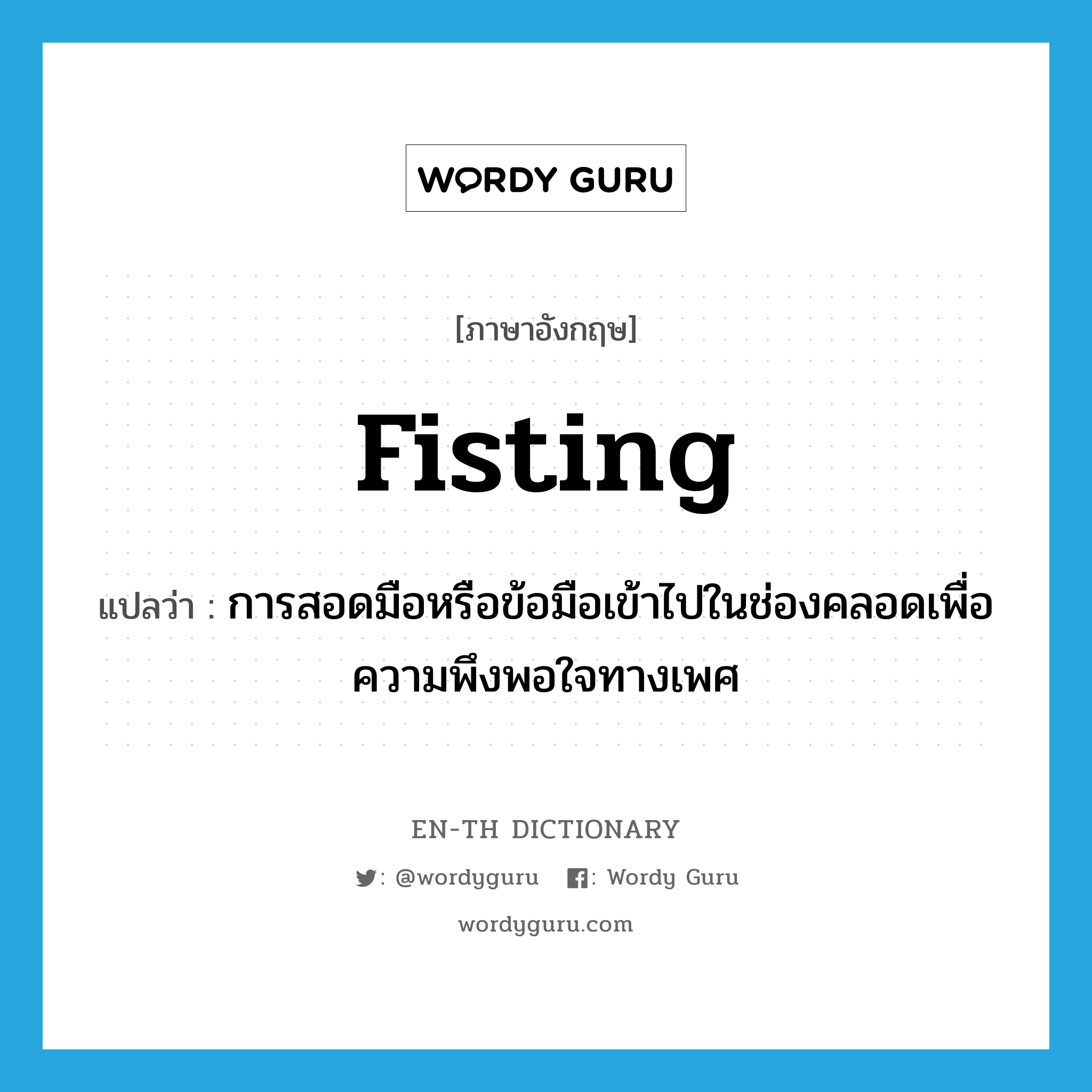 fisting แปลว่า?, คำศัพท์ภาษาอังกฤษ fisting แปลว่า การสอดมือหรือข้อมือเข้าไปในช่องคลอดเพื่อความพึงพอใจทางเพศ ประเภท SL หมวด SL