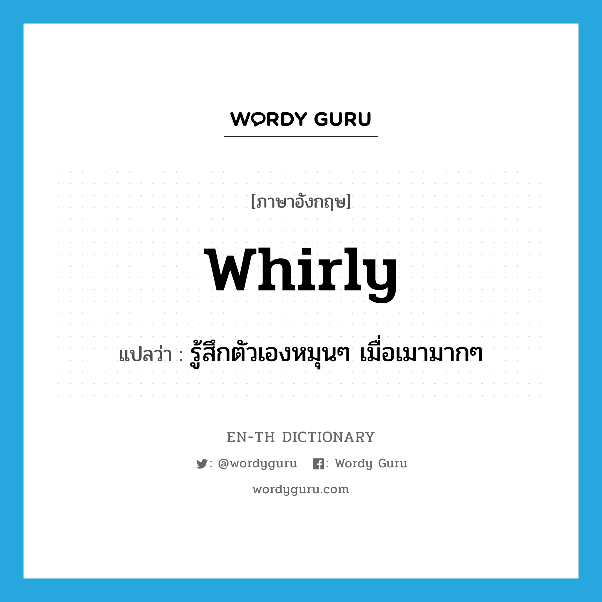 whirly แปลว่า?, คำศัพท์ภาษาอังกฤษ whirly แปลว่า รู้สึกตัวเองหมุนๆ เมื่อเมามากๆ ประเภท SL หมวด SL