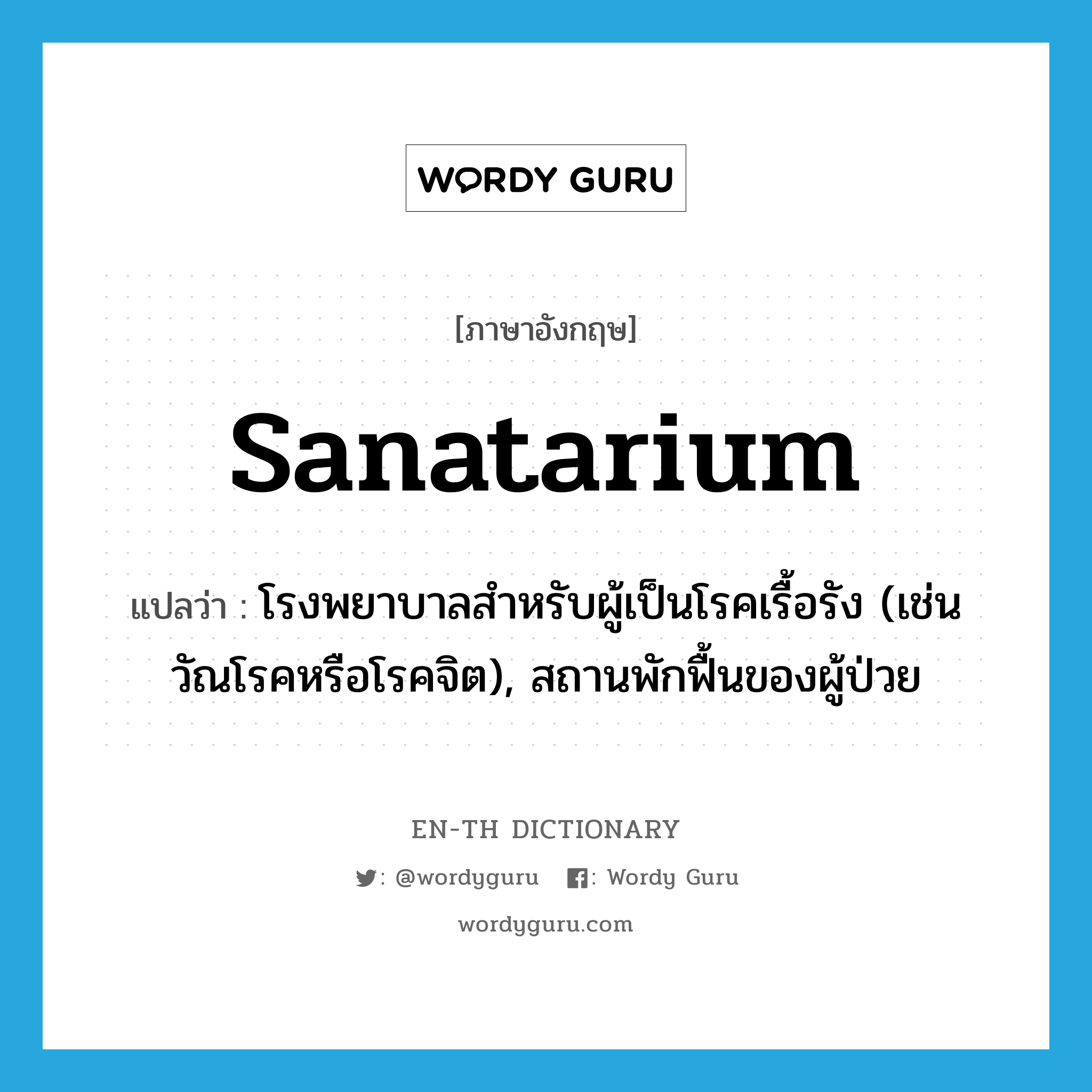 sanatarium แปลว่า?, คำศัพท์ภาษาอังกฤษ sanatarium แปลว่า โรงพยาบาลสำหรับผู้เป็นโรคเรื้อรัง (เช่น วัณโรคหรือโรคจิต), สถานพักฟื้นของผู้ป่วย ประเภท N หมวด N