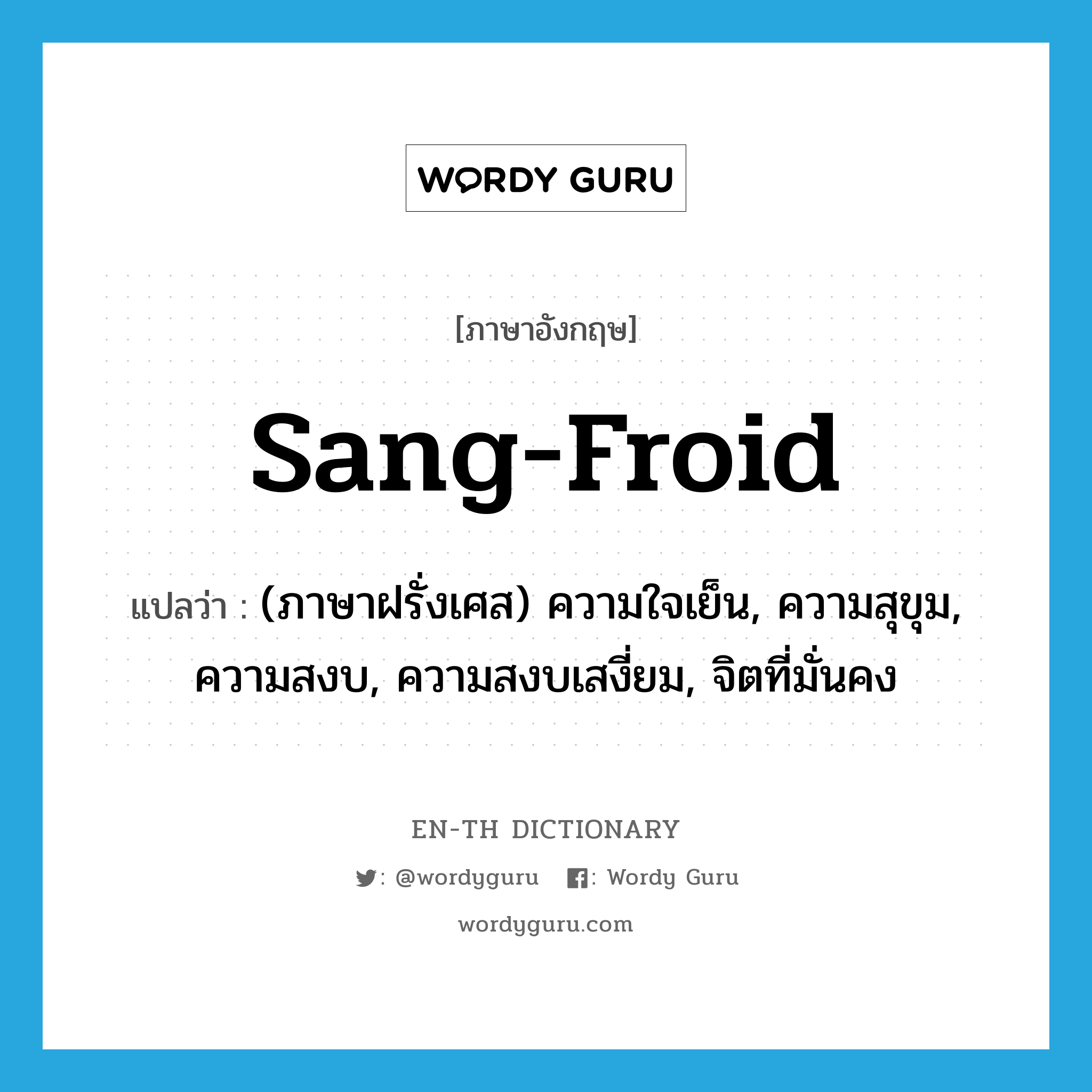 sang-froid แปลว่า?, คำศัพท์ภาษาอังกฤษ sang-froid แปลว่า (ภาษาฝรั่งเศส) ความใจเย็น, ความสุขุม, ความสงบ, ความสงบเสงี่ยม, จิตที่มั่นคง ประเภท N หมวด N