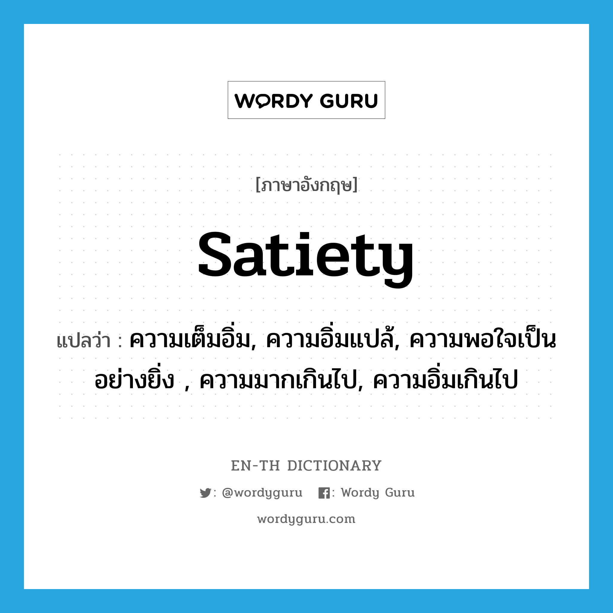 satiety แปลว่า?, คำศัพท์ภาษาอังกฤษ satiety แปลว่า ความเต็มอิ่ม, ความอิ่มแปล้, ความพอใจเป็นอย่างยิ่ง , ความมากเกินไป, ความอิ่มเกินไป ประเภท N หมวด N