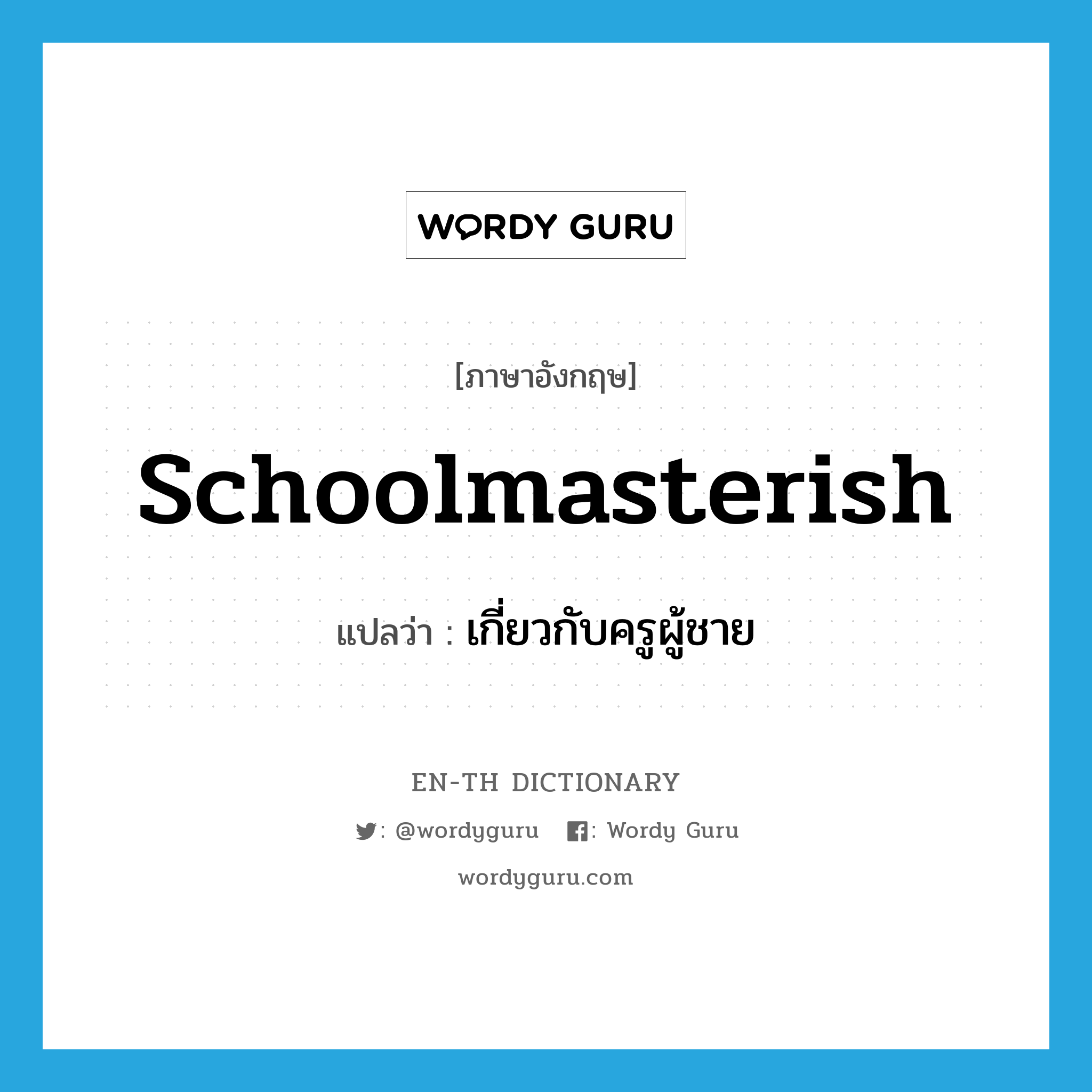 schoolmasterish แปลว่า?, คำศัพท์ภาษาอังกฤษ schoolmasterish แปลว่า เกี่ยวกับครูผู้ชาย ประเภท ADJ หมวด ADJ