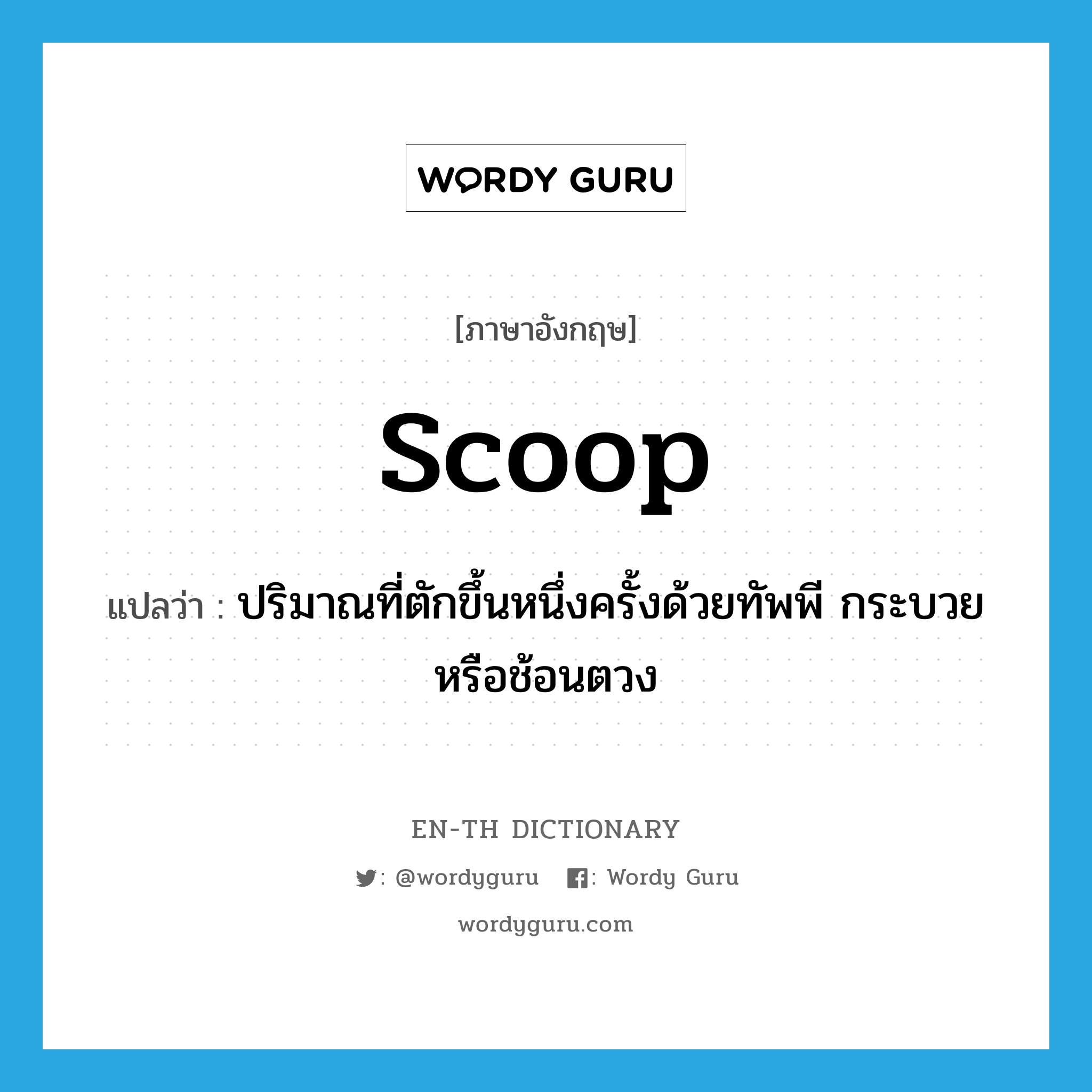 scoop แปลว่า?, คำศัพท์ภาษาอังกฤษ scoop แปลว่า ปริมาณที่ตักขึ้นหนึ่งครั้งด้วยทัพพี กระบวยหรือช้อนตวง ประเภท N หมวด N