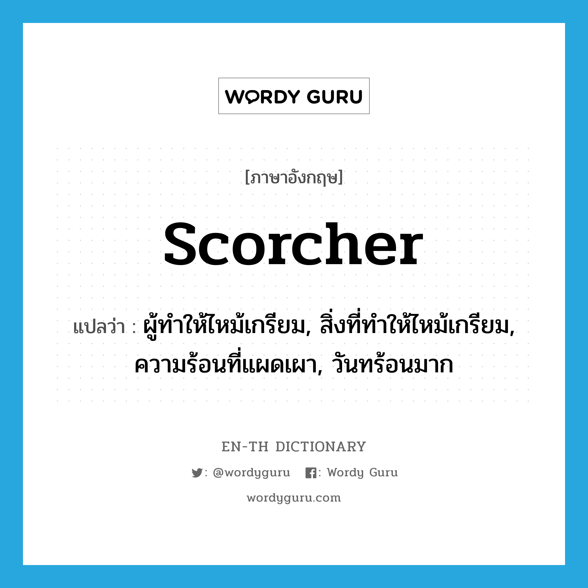 scorcher แปลว่า?, คำศัพท์ภาษาอังกฤษ scorcher แปลว่า ผู้ทำให้ไหม้เกรียม, สิ่งที่ทำให้ไหม้เกรียม, ความร้อนที่แผดเผา, วันทร้อนมาก ประเภท N หมวด N