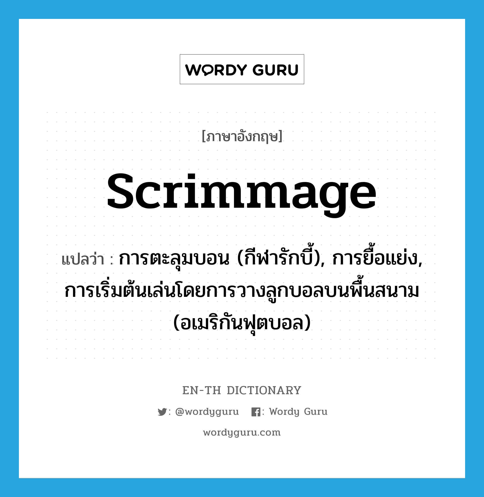 scrimmage แปลว่า?, คำศัพท์ภาษาอังกฤษ scrimmage แปลว่า การตะลุมบอน (กีฬารักบี้), การยื้อแย่ง, การเริ่มต้นเล่นโดยการวางลูกบอลบนพื้นสนาม (อเมริกันฟุตบอล) ประเภท N หมวด N