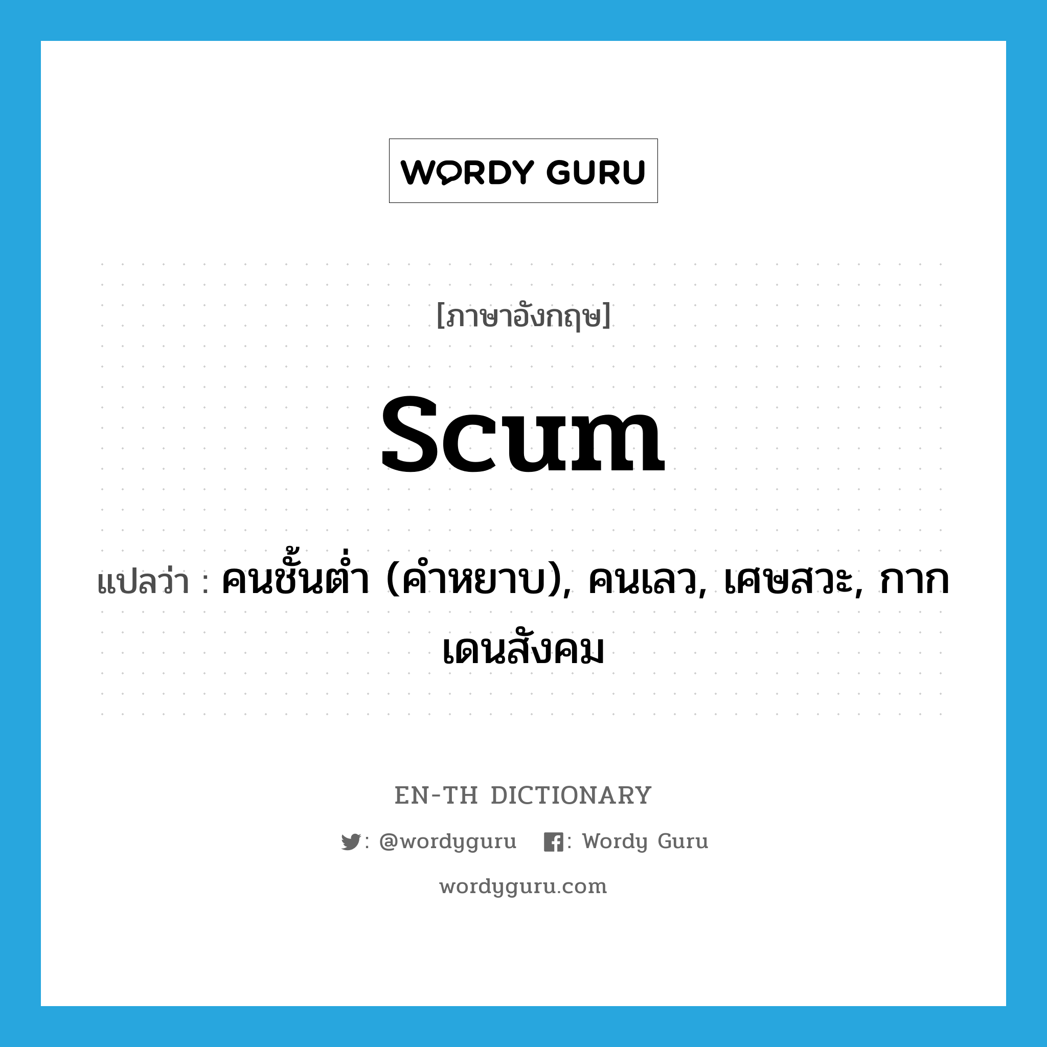 scum แปลว่า?, คำศัพท์ภาษาอังกฤษ scum แปลว่า คนชั้นต่ำ (คำหยาบ), คนเลว, เศษสวะ, กากเดนสังคม ประเภท N หมวด N