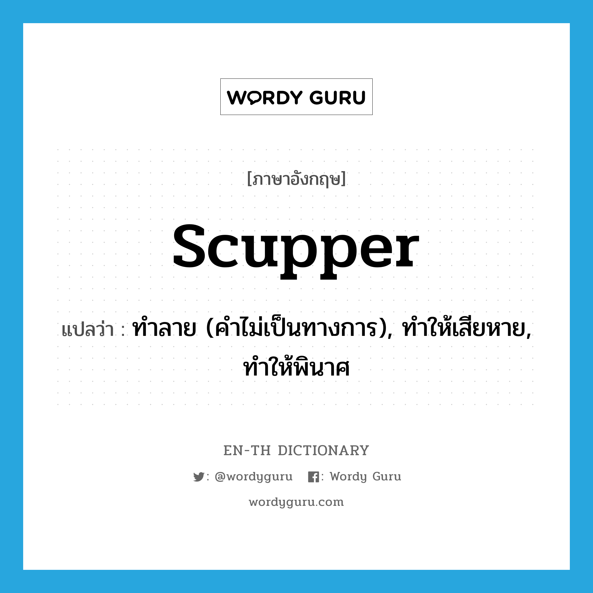 scupper แปลว่า?, คำศัพท์ภาษาอังกฤษ scupper แปลว่า ทำลาย (คำไม่เป็นทางการ), ทำให้เสียหาย, ทำให้พินาศ ประเภท VT หมวด VT