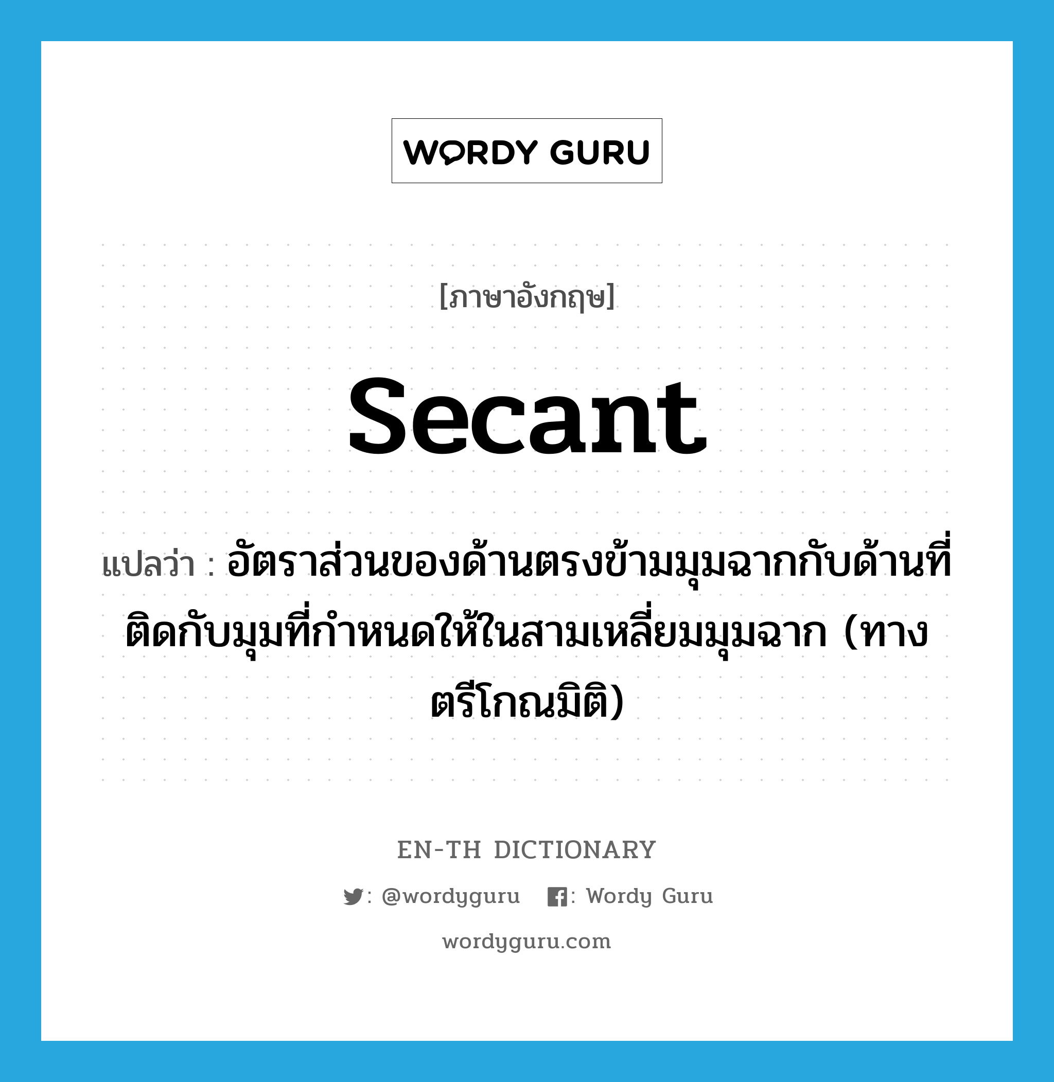 secant แปลว่า?, คำศัพท์ภาษาอังกฤษ secant แปลว่า อัตราส่วนของด้านตรงข้ามมุมฉากกับด้านที่ติดกับมุมที่กำหนดให้ในสามเหลี่ยมมุมฉาก (ทางตรีโกณมิติ) ประเภท N หมวด N