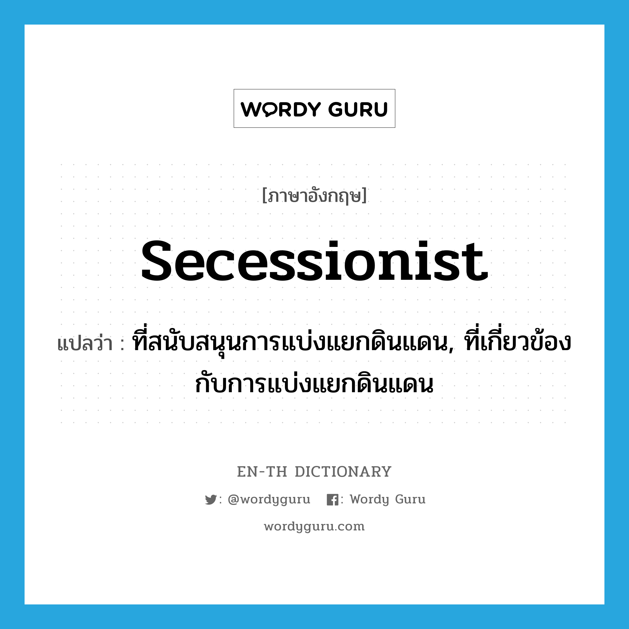 secessionist แปลว่า?, คำศัพท์ภาษาอังกฤษ secessionist แปลว่า ที่สนับสนุนการแบ่งแยกดินแดน, ที่เกี่ยวข้องกับการแบ่งแยกดินแดน ประเภท ADJ หมวด ADJ