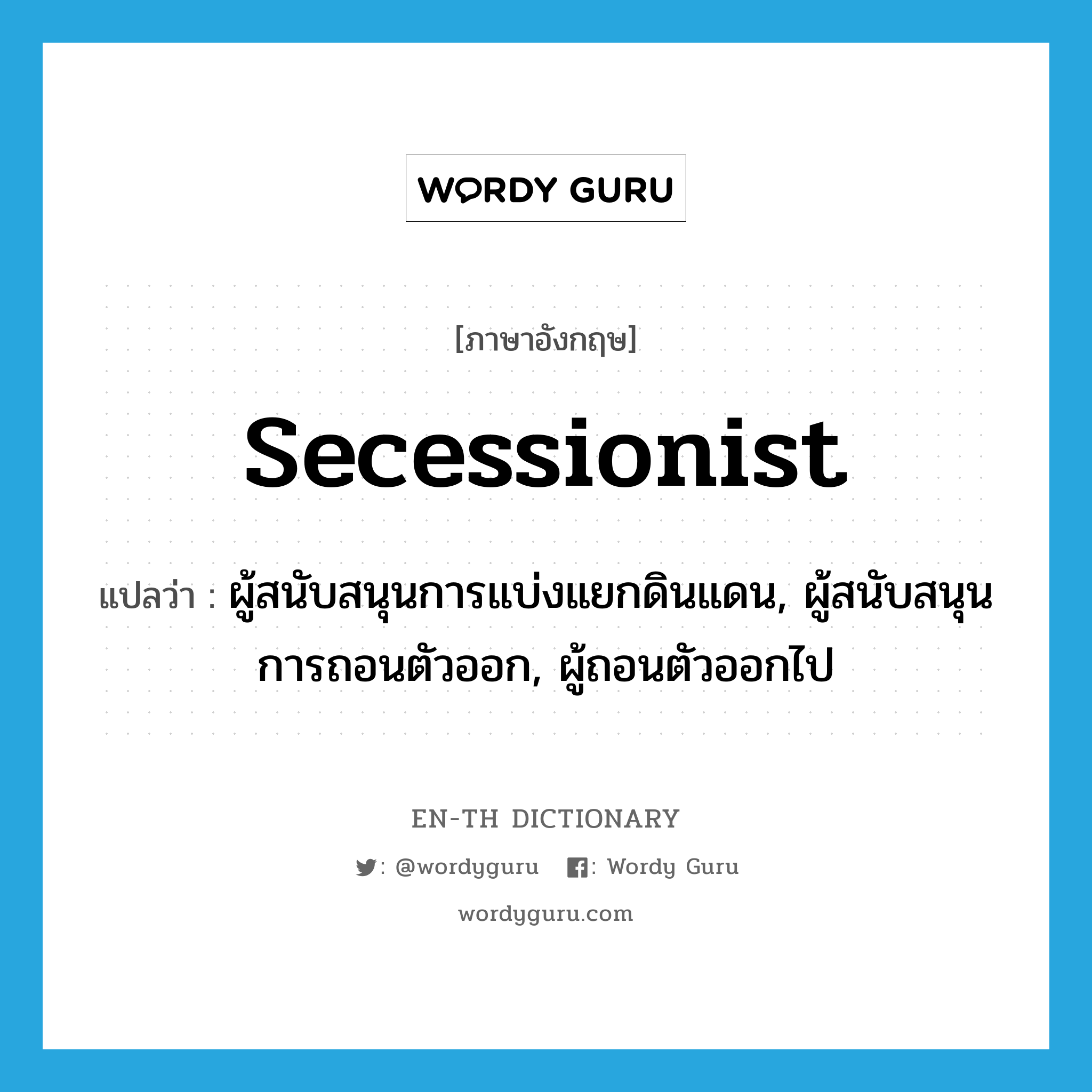 secessionist แปลว่า?, คำศัพท์ภาษาอังกฤษ secessionist แปลว่า ผู้สนับสนุนการแบ่งแยกดินแดน, ผู้สนับสนุนการถอนตัวออก, ผู้ถอนตัวออกไป ประเภท N หมวด N