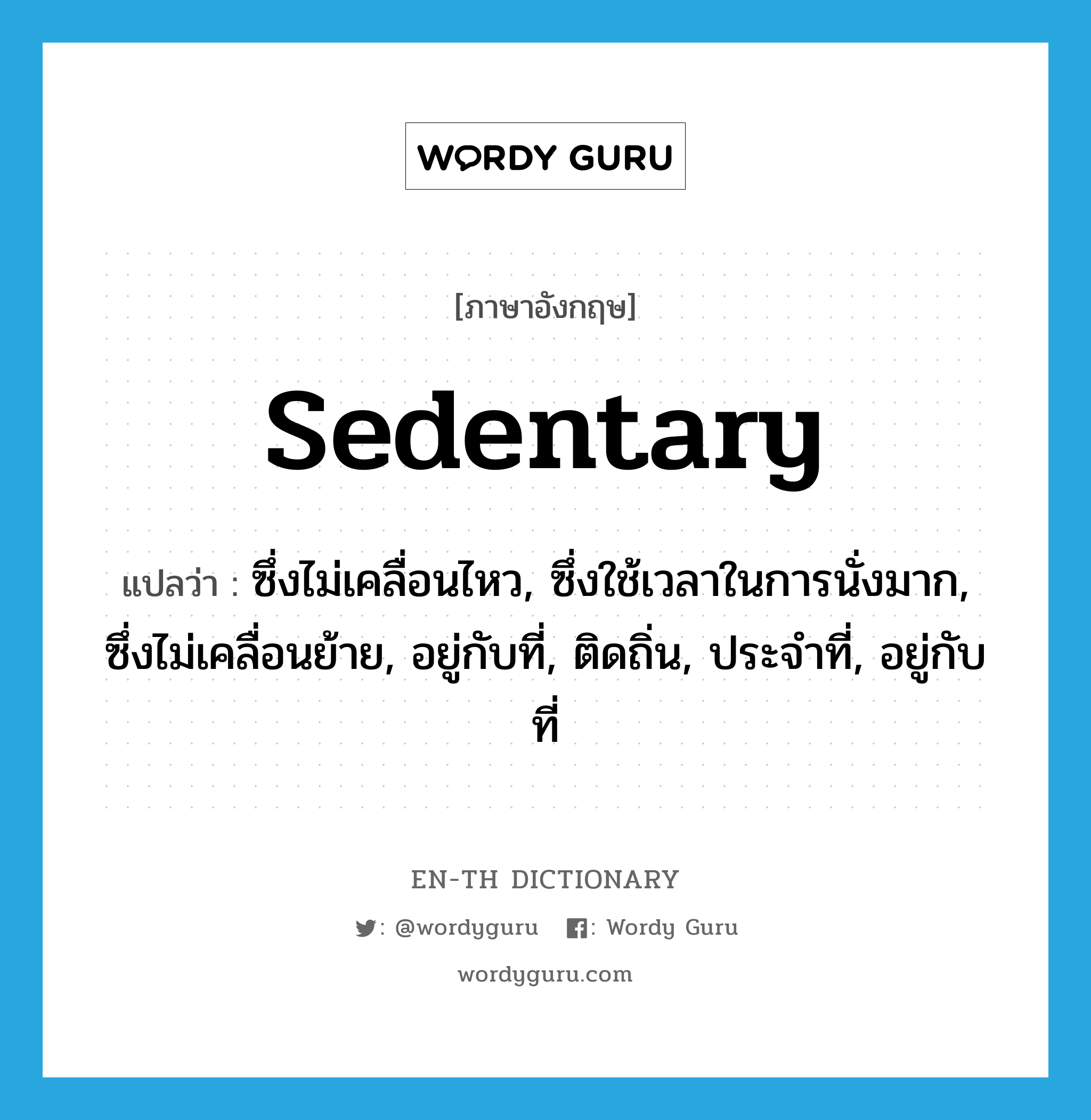 sedentary แปลว่า?, คำศัพท์ภาษาอังกฤษ sedentary แปลว่า ซึ่งไม่เคลื่อนไหว, ซึ่งใช้เวลาในการนั่งมาก, ซึ่งไม่เคลื่อนย้าย, อยู่กับที่, ติดถิ่น, ประจำที่, อยู่กับที่ ประเภท ADJ หมวด ADJ