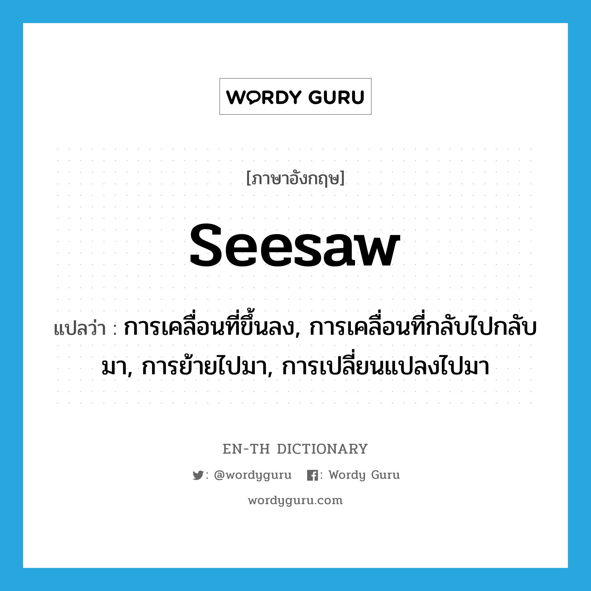 seesaw แปลว่า?, คำศัพท์ภาษาอังกฤษ seesaw แปลว่า การเคลื่อนที่ขึ้นลง, การเคลื่อนที่กลับไปกลับมา, การย้ายไปมา, การเปลี่ยนแปลงไปมา ประเภท N หมวด N