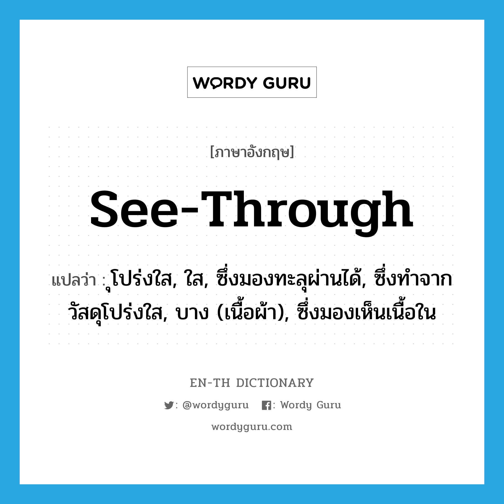 see-through แปลว่า?, คำศัพท์ภาษาอังกฤษ see-through แปลว่า ุโปร่งใส, ใส, ซึ่งมองทะลุผ่านได้, ซึ่งทำจากวัสดุโปร่งใส, บาง (เนื้อผ้า), ซึ่งมองเห็นเนื้อใน ประเภท ADJ หมวด ADJ