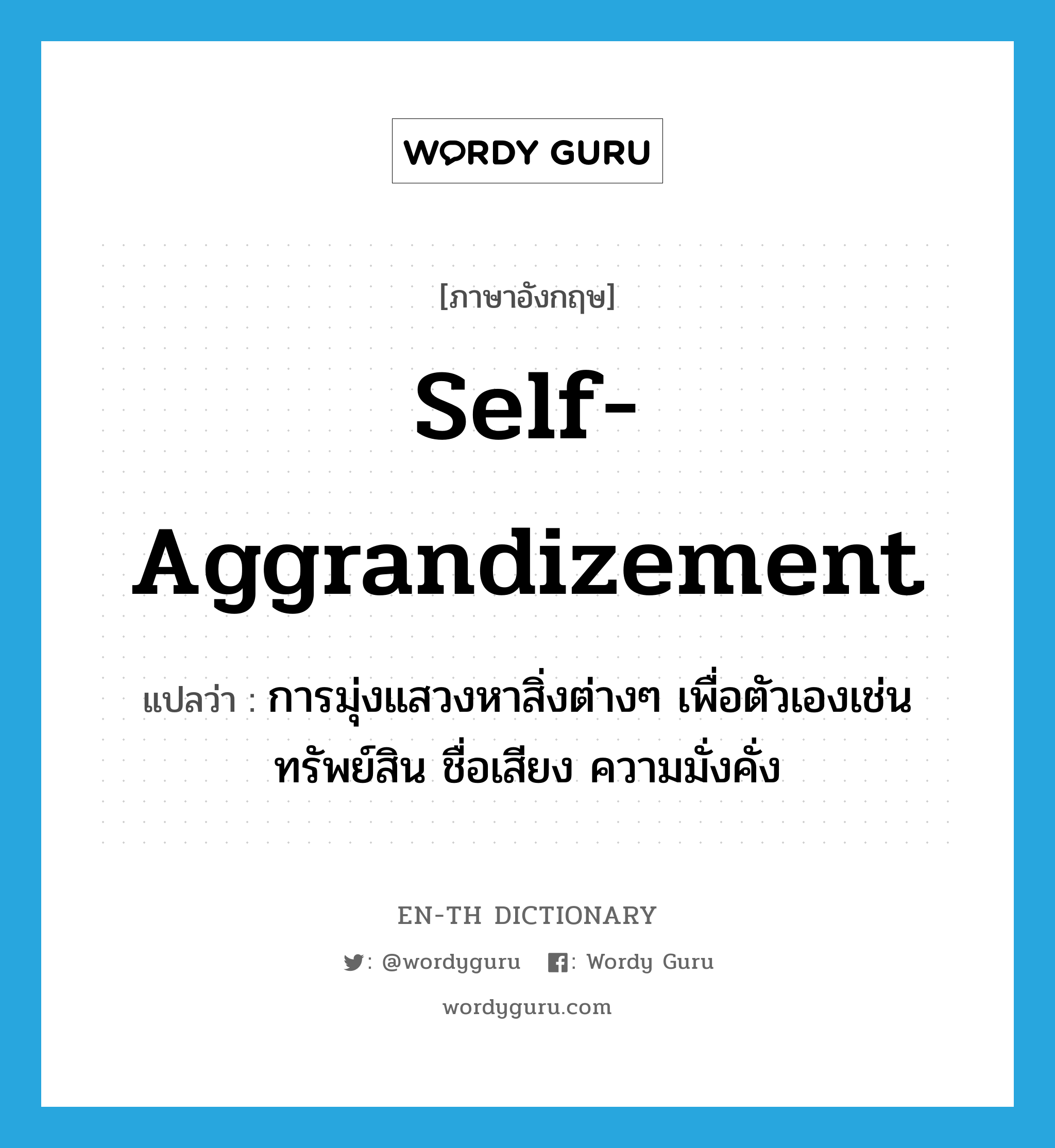 self-aggrandizement แปลว่า?, คำศัพท์ภาษาอังกฤษ self-aggrandizement แปลว่า การมุ่งแสวงหาสิ่งต่างๆ เพื่อตัวเองเช่น ทรัพย์สิน ชื่อเสียง ความมั่งคั่ง ประเภท N หมวด N