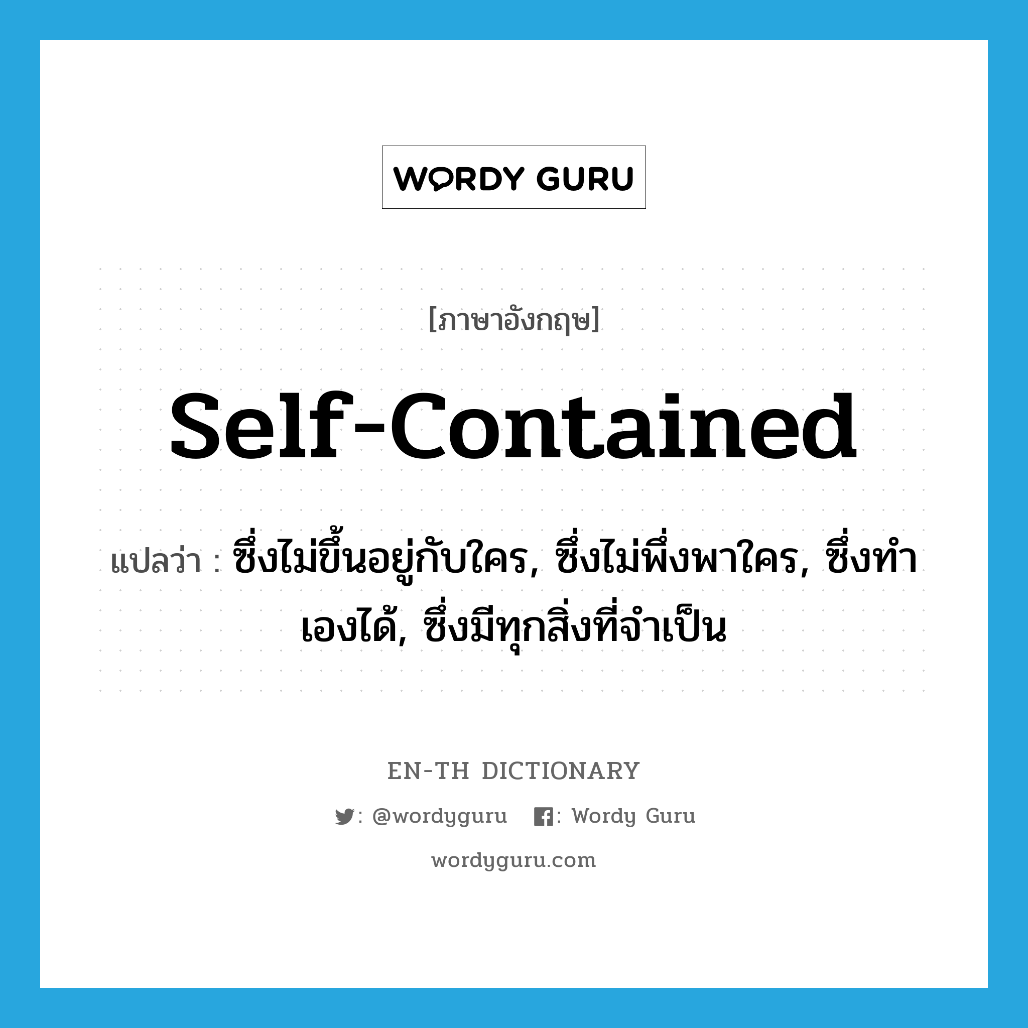 self-contained แปลว่า?, คำศัพท์ภาษาอังกฤษ self-contained แปลว่า ซึ่งไม่ขึ้นอยู่กับใคร, ซึ่งไม่พึ่งพาใคร, ซึ่งทำเองได้, ซึ่งมีทุกสิ่งที่จำเป็น ประเภท ADJ หมวด ADJ