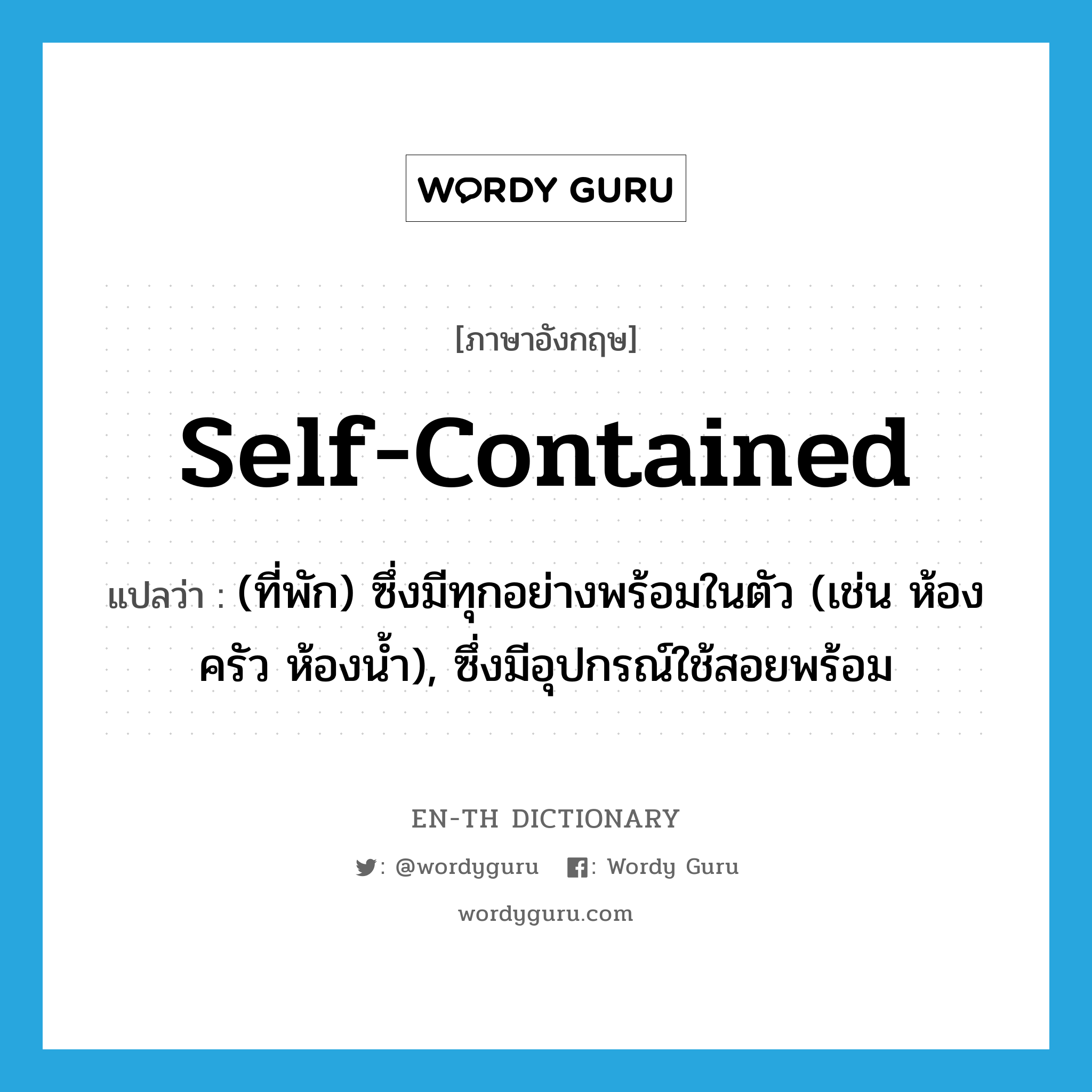 self-contained แปลว่า?, คำศัพท์ภาษาอังกฤษ self-contained แปลว่า (ที่พัก) ซึ่งมีทุกอย่างพร้อมในตัว (เช่น ห้องครัว ห้องน้ำ), ซึ่งมีอุปกรณ์ใช้สอยพร้อม ประเภท ADJ หมวด ADJ