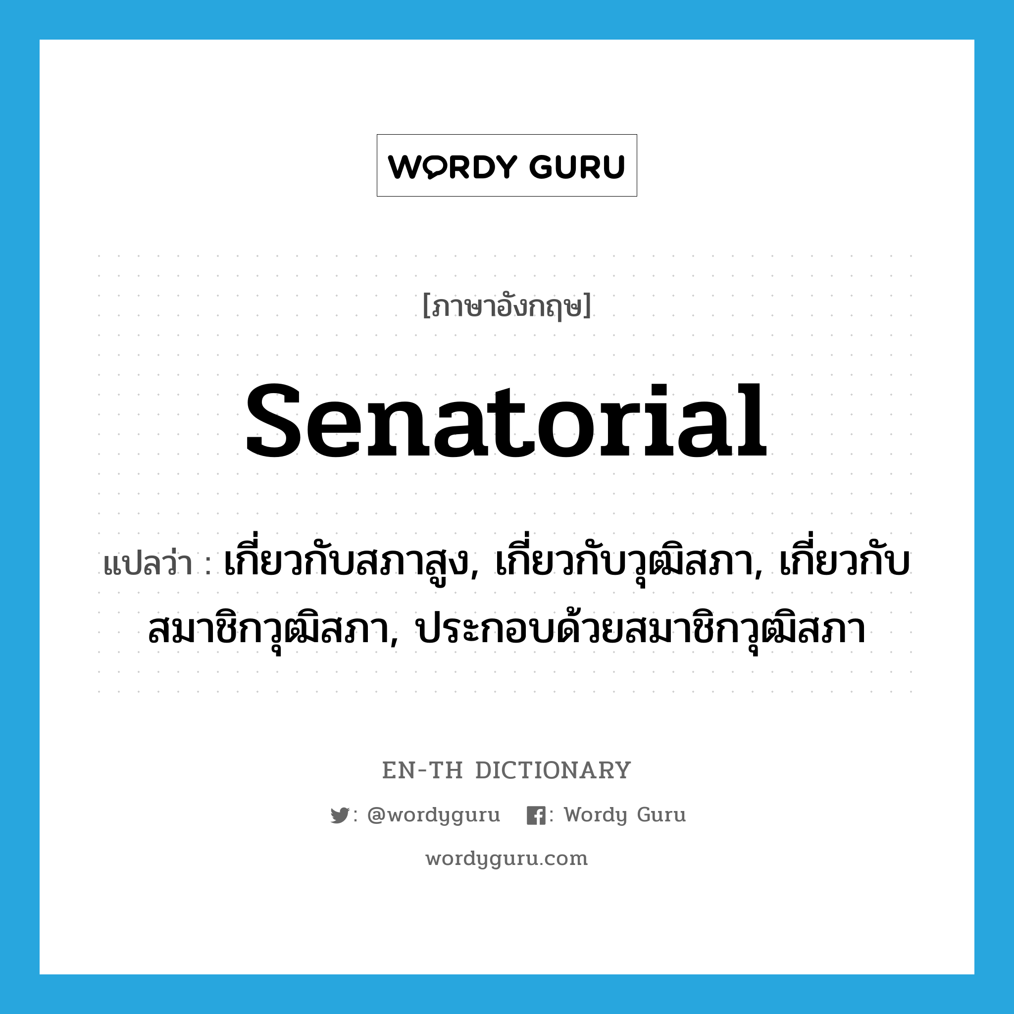 senatorial แปลว่า?, คำศัพท์ภาษาอังกฤษ senatorial แปลว่า เกี่ยวกับสภาสูง, เกี่ยวกับวุฒิสภา, เกี่ยวกับสมาชิกวุฒิสภา, ประกอบด้วยสมาชิกวุฒิสภา ประเภท ADJ หมวด ADJ