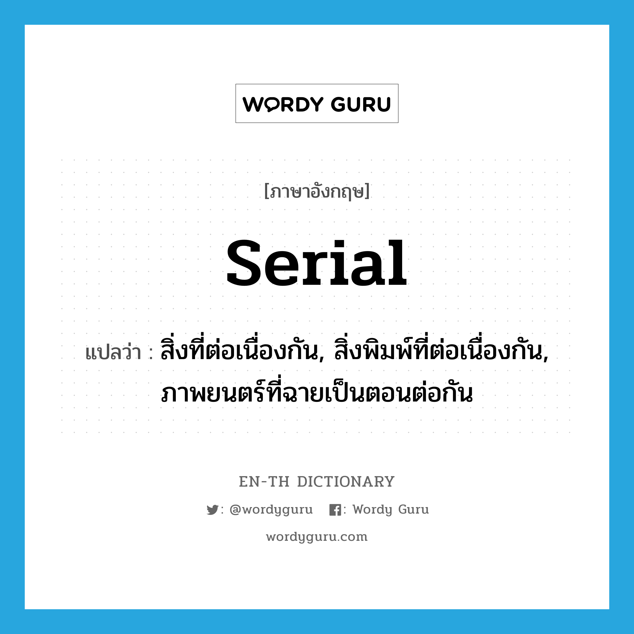 serial แปลว่า?, คำศัพท์ภาษาอังกฤษ serial แปลว่า สิ่งที่ต่อเนื่องกัน, สิ่งพิมพ์ที่ต่อเนื่องกัน, ภาพยนตร์ที่ฉายเป็นตอนต่อกัน ประเภท N หมวด N