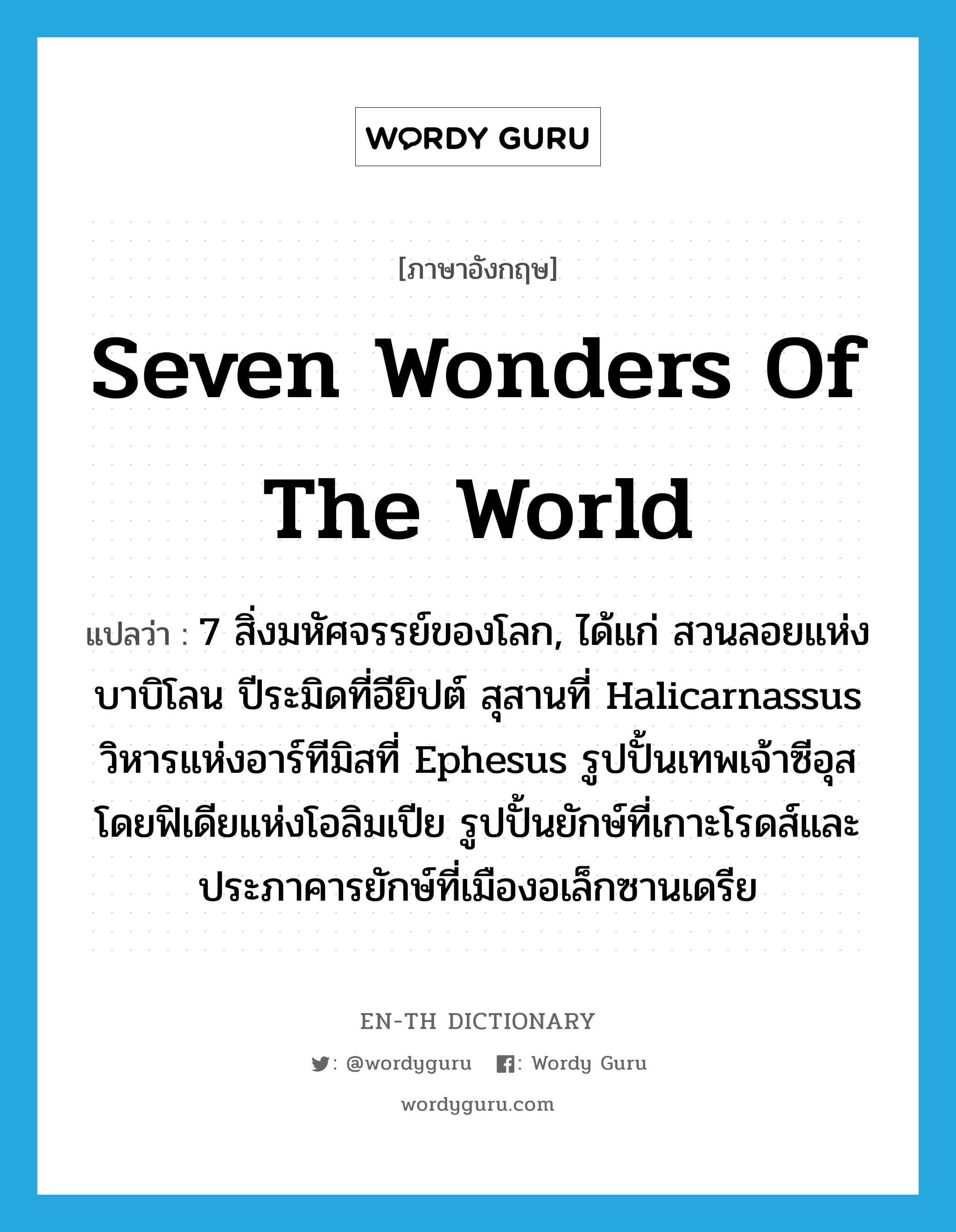 Seven Wonders of the World แปลว่า?, คำศัพท์ภาษาอังกฤษ Seven Wonders of the World แปลว่า 7 สิ่งมหัศจรรย์ของโลก, ได้แก่ สวนลอยแห่งบาบิโลน ปีระมิดที่อียิปต์ สุสานที่ Halicarnassus วิหารแห่งอาร์ทีมิสที่ Ephesus รูปปั้นเทพเจ้าซีอุสโดยฟิเดียแห่งโอลิมเปีย รูปปั้นยักษ์ที่เกาะโรดส์และประภาคารยักษ์ที่เมืองอเล็กซานเดรีย ประเภท N หมวด N