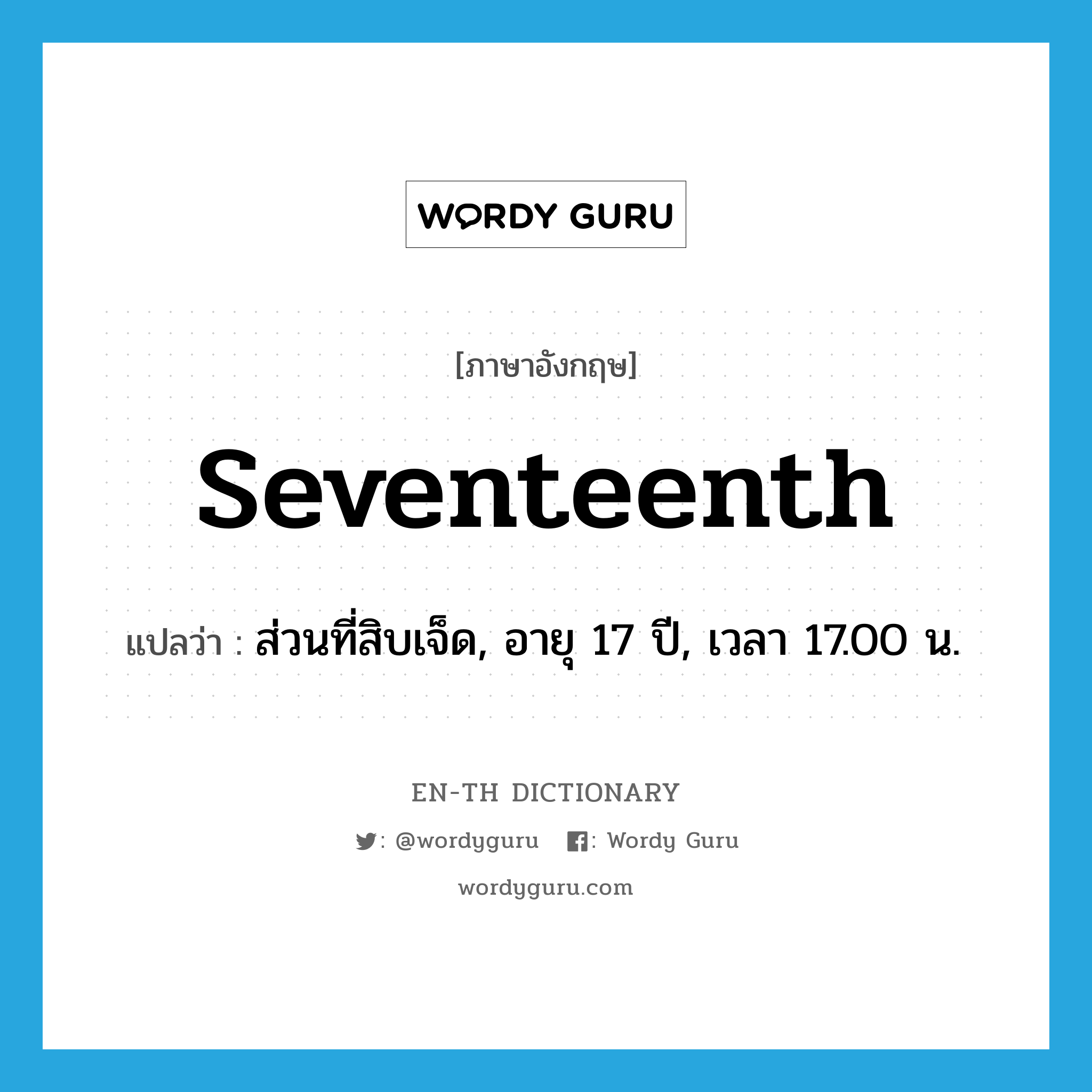 seventeenth แปลว่า?, คำศัพท์ภาษาอังกฤษ seventeenth แปลว่า ส่วนที่สิบเจ็ด, อายุ 17 ปี, เวลา 17.00 น. ประเภท N หมวด N