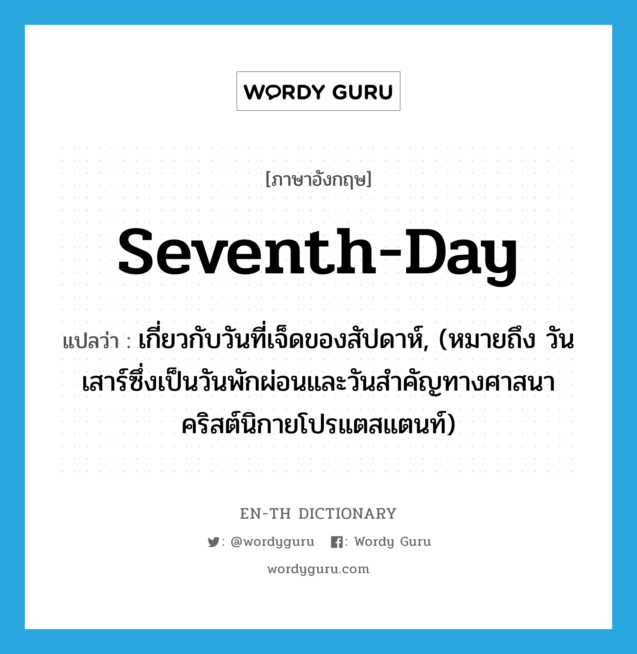 seventh-day แปลว่า?, คำศัพท์ภาษาอังกฤษ seventh-day แปลว่า เกี่ยวกับวันที่เจ็ดของสัปดาห์, (หมายถึง วันเสาร์ซึ่งเป็นวันพักผ่อนและวันสำคัญทางศาสนาคริสต์นิกายโปรแตสแตนท์) ประเภท ADJ หมวด ADJ