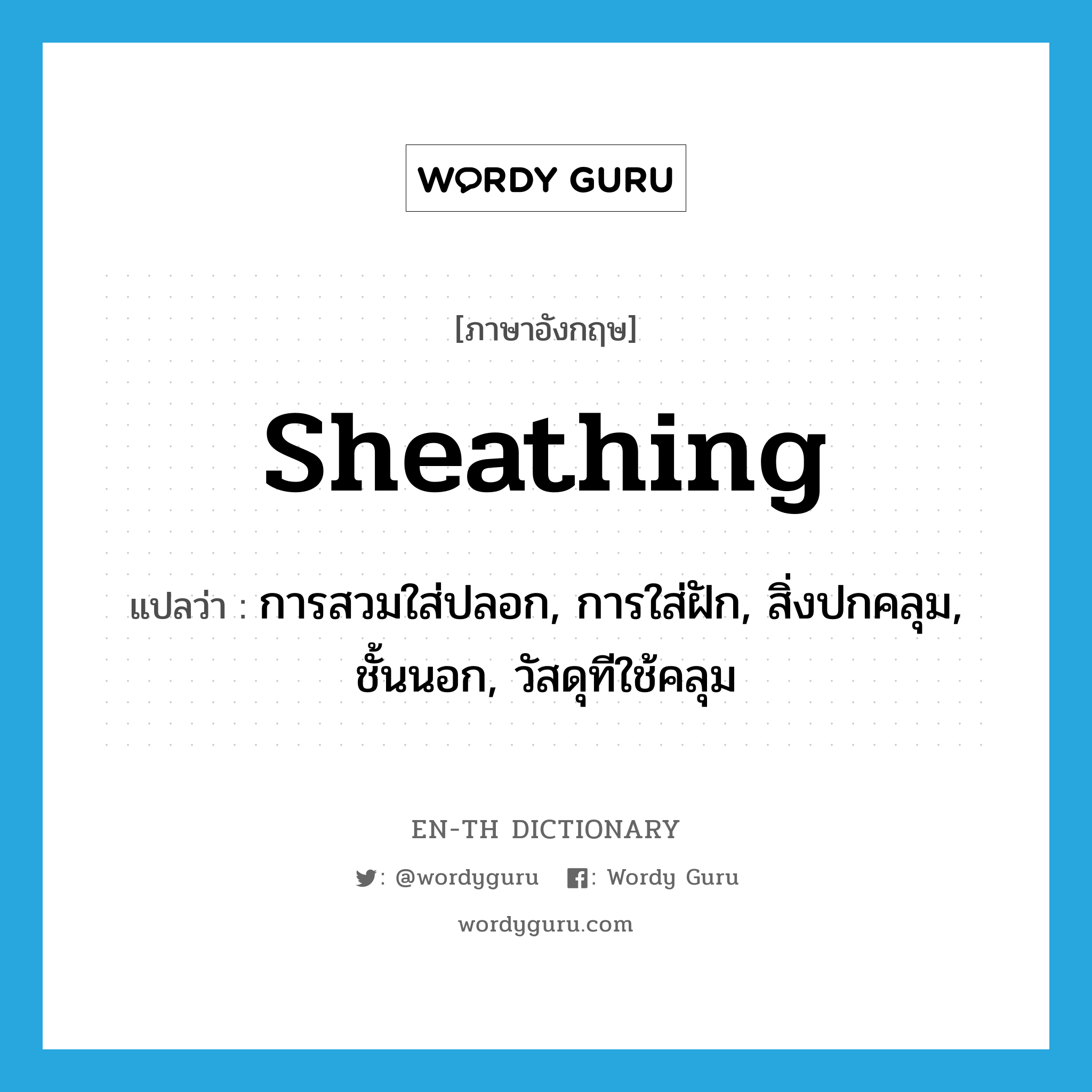 sheathing แปลว่า?, คำศัพท์ภาษาอังกฤษ sheathing แปลว่า การสวมใส่ปลอก, การใส่ฝัก, สิ่งปกคลุม, ชั้นนอก, วัสดุทีใช้คลุม ประเภท N หมวด N