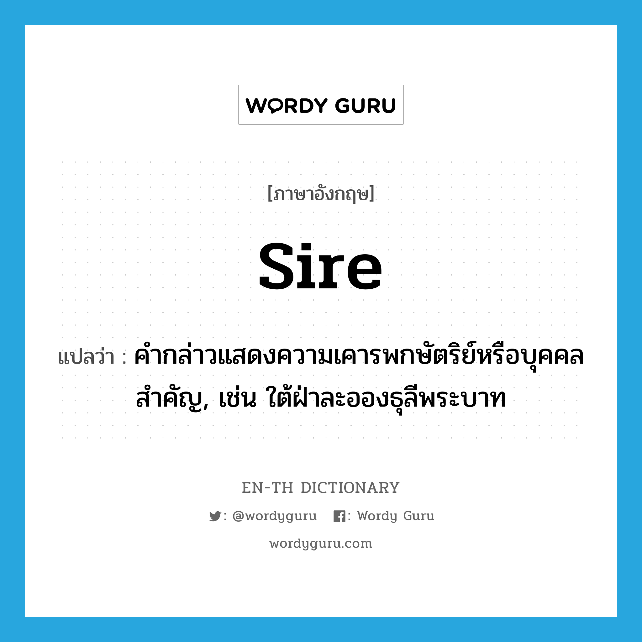 sire แปลว่า?, คำศัพท์ภาษาอังกฤษ sire แปลว่า คำกล่าวแสดงความเคารพกษัตริย์หรือบุคคลสำคัญ, เช่น ใต้ฝ่าละอองธุลีพระบาท ประเภท N หมวด N