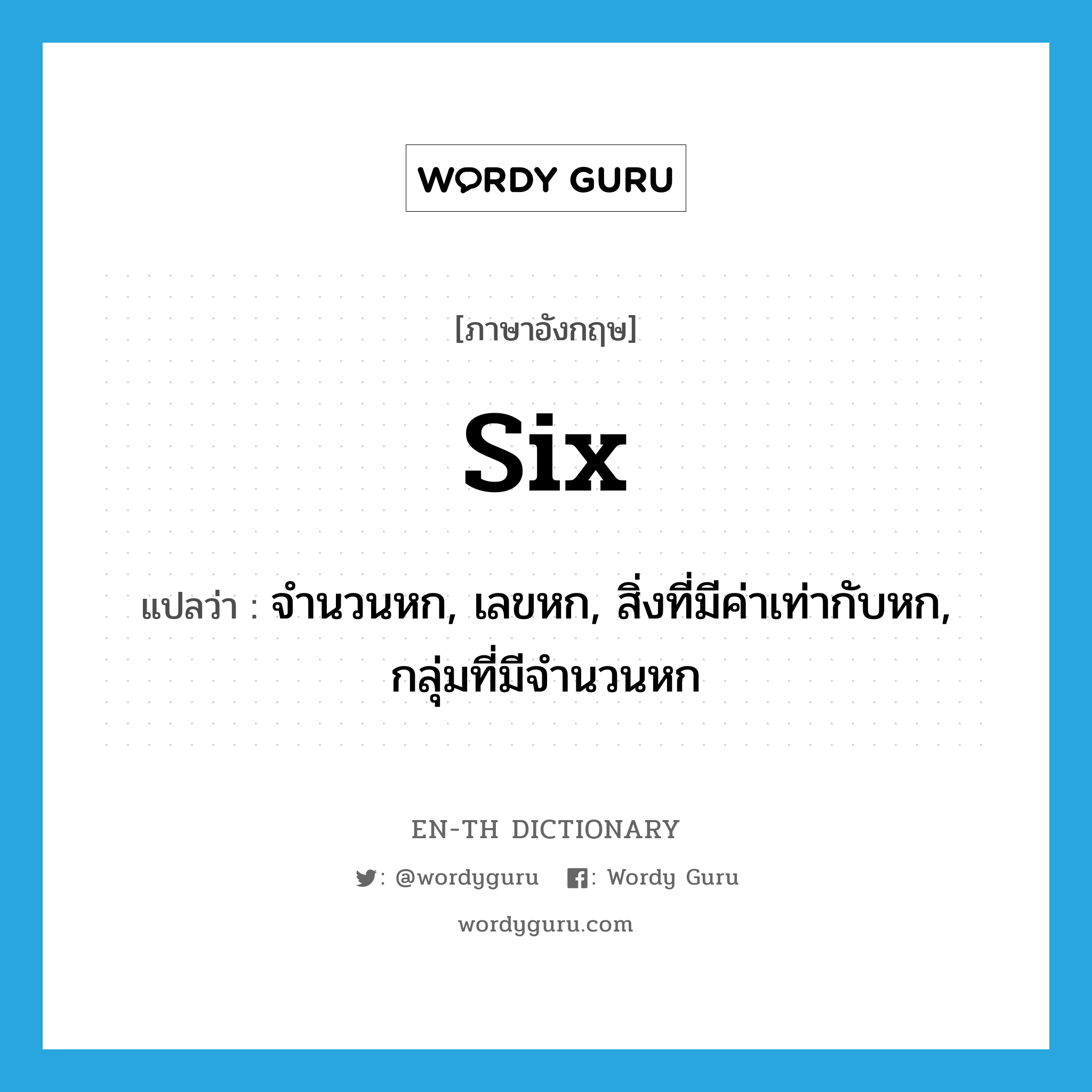 six แปลว่า?, คำศัพท์ภาษาอังกฤษ six แปลว่า จำนวนหก, เลขหก, สิ่งที่มีค่าเท่ากับหก, กลุ่มที่มีจำนวนหก ประเภท N หมวด N