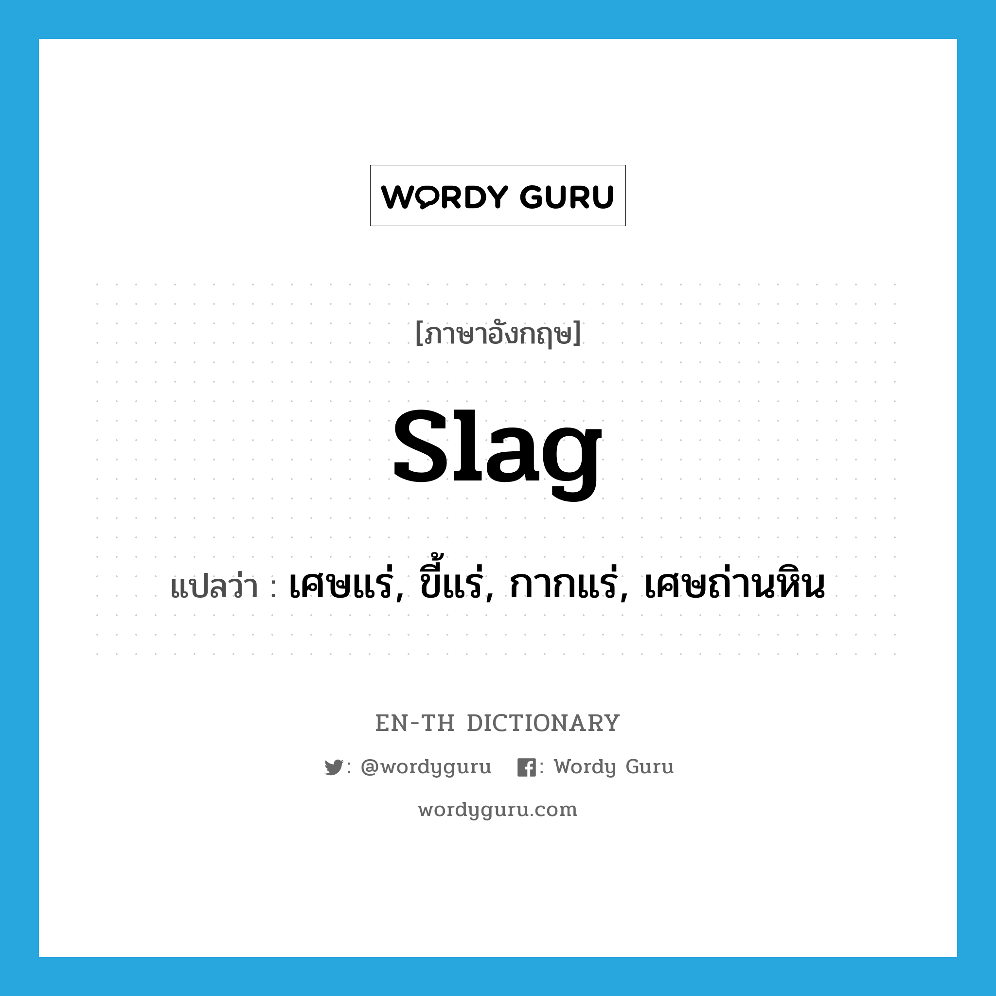 slag แปลว่า?, คำศัพท์ภาษาอังกฤษ slag แปลว่า เศษแร่, ขี้แร่, กากแร่, เศษถ่านหิน ประเภท N หมวด N