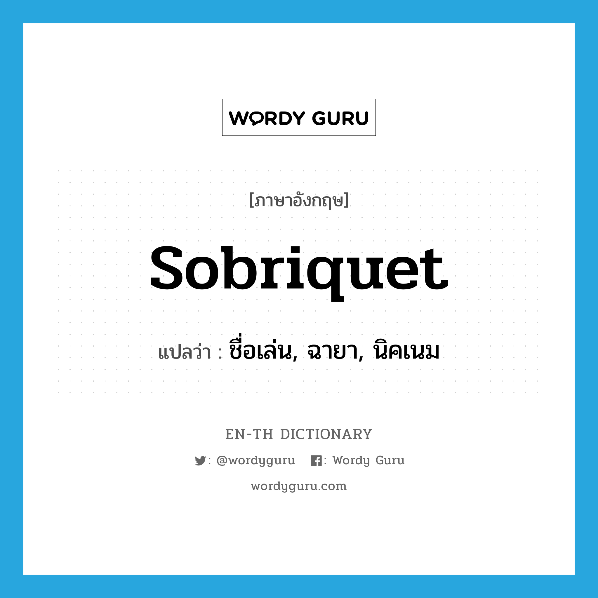 sobriquet แปลว่า?, คำศัพท์ภาษาอังกฤษ sobriquet แปลว่า ชื่อเล่น, ฉายา, นิคเนม ประเภท N หมวด N