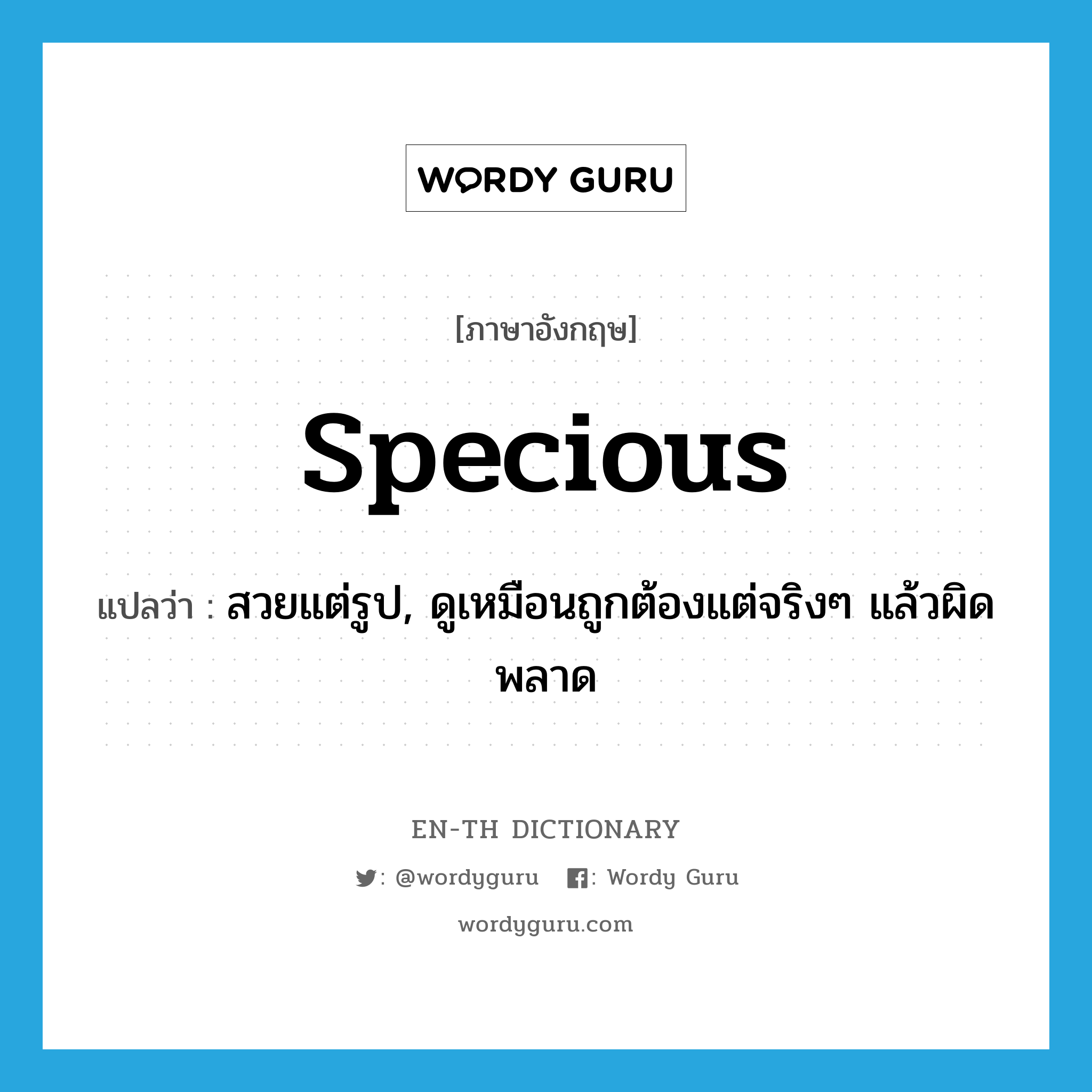 specious แปลว่า?, คำศัพท์ภาษาอังกฤษ specious แปลว่า สวยแต่รูป, ดูเหมือนถูกต้องแต่จริงๆ แล้วผิดพลาด ประเภท ADJ หมวด ADJ