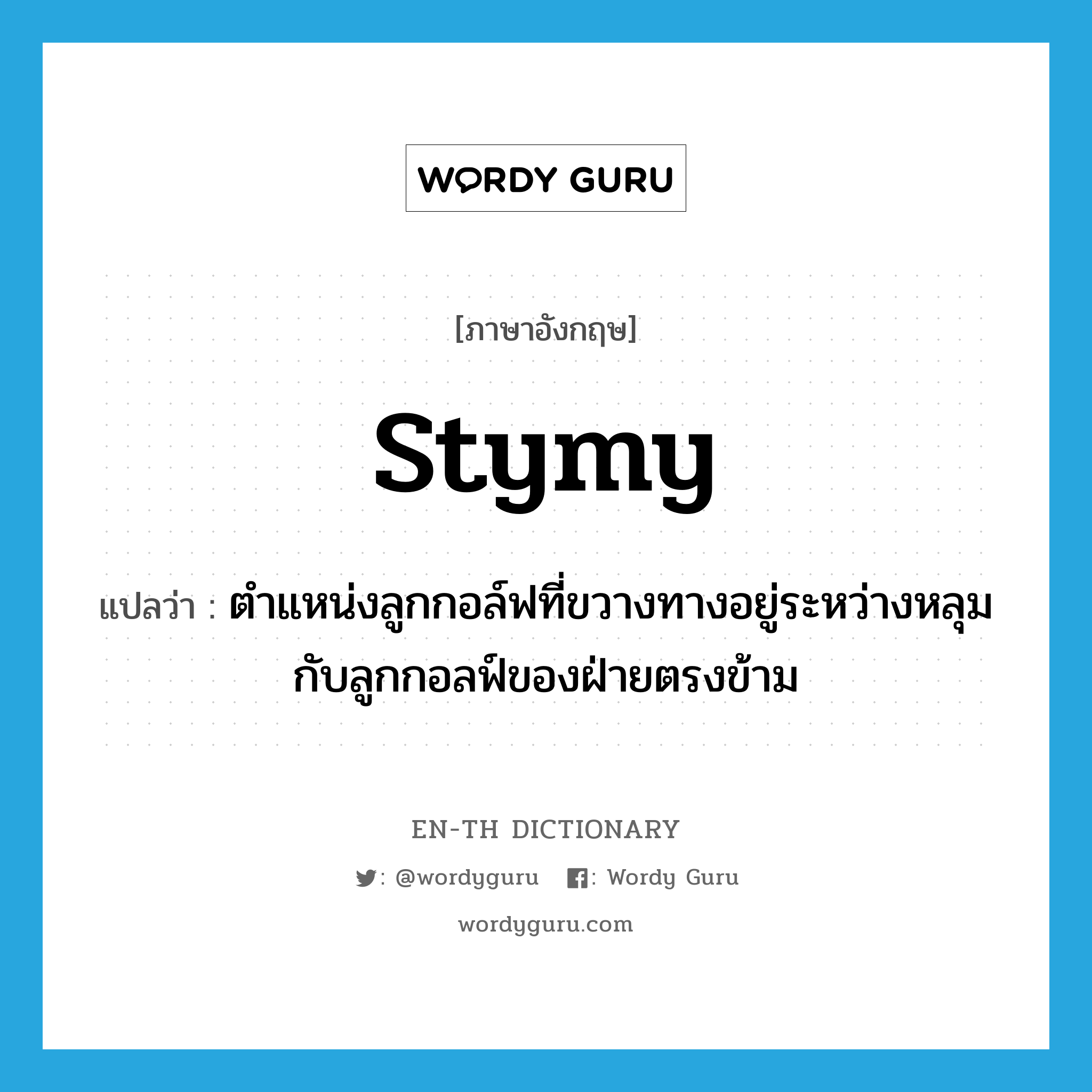 stymy แปลว่า?, คำศัพท์ภาษาอังกฤษ stymy แปลว่า ตำแหน่งลูกกอล์ฟที่ขวางทางอยู่ระหว่างหลุมกับลูกกอลฟ์ของฝ่ายตรงข้าม ประเภท N หมวด N